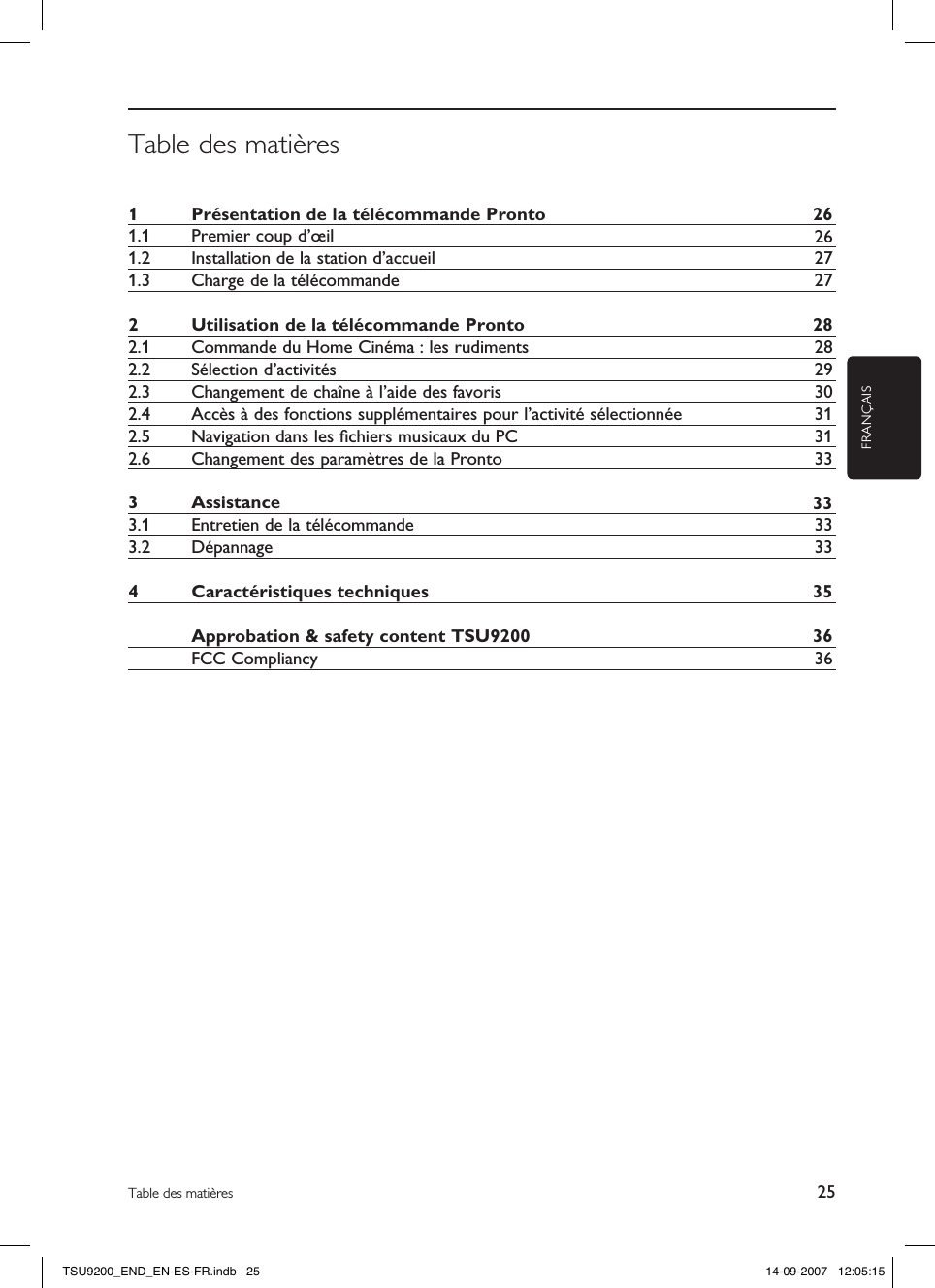 FRANÇAIS25Table des matièresTable des matières1  Présentation de la télécommande Pronto 261.1  Premier coup d’œil 261.2  Installation de la station d’accueil 271.3  Charge de la télécommande 272  Utilisation de la télécommande Pronto 282.1  Commande du Home Cinéma : les rudiments 282.2  Sélection d’activités 292.3  Changement de chaîne à l’aide des favoris 302.4  Accès à des fonctions supplémentaires pour l’activité sélectionnée 312.5  Navigation dans les ﬁchiers musicaux du PC 312.6  Changement des paramètres de la Pronto 333  Assistance 333.1  Entretien de la télécommande 333.2  Dépannage 334  Caractéristiques techniques 35  Approbation &amp; safety content TSU9200 36  FCC Compliancy 36TSU9200_END_EN-ES-FR.indb   25 14-09-2007   12:05:15