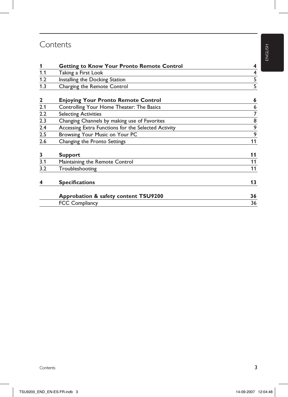 ENGLISH3ContentsContents1  Getting to Know Your Pronto Remote Control 41.1  Taking a First Look 41.2  Installing the Docking Station 51.3  Charging the Remote Control 52  Enjoying Your Pronto Remote Control 62.1  Controlling Your Home Theater: The Basics 62.2  Selecting Activities 72.3  Changing Channels by making use of Favorites 82.4  Accessing Extra Functions for the Selected Activity 92.5  Browsing Your Music on Your PC 92.6  Changing the Pronto Settings 113  Support 113.1  Maintaining the Remote Control 113.2  Troubleshooting 114  Speciﬁcations 13  Approbation &amp; safety content TSU9200 36  FCC Compliancy 36TSU9200_END_EN-ES-FR.indb   3 14-09-2007   12:04:48