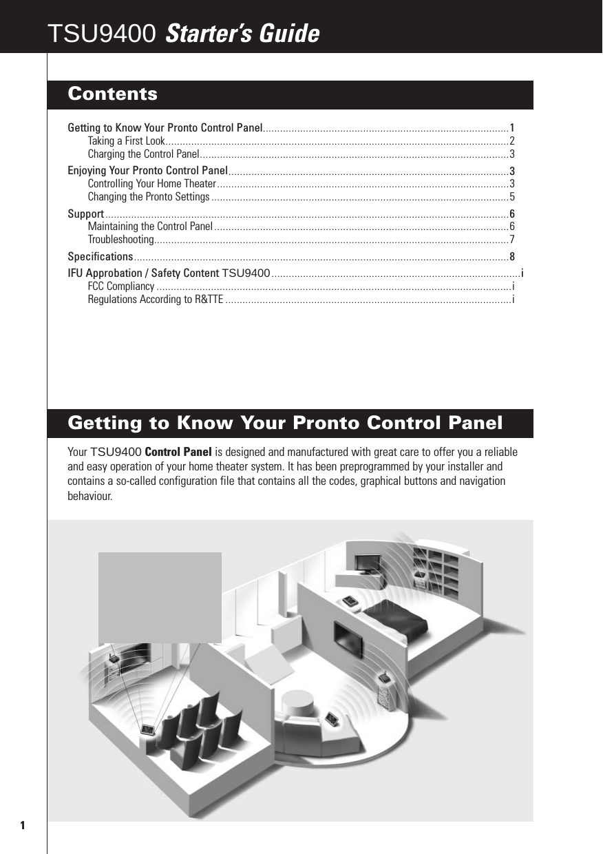 Getting to Know Your Pronto Control PanelYour TSU9400 Control Panel is designed and manufactured with great care to offer you a reliableand easy operation of your home theater system. It has been preprogrammed by your installer andcontains a so-called configuration file that contains all the codes, graphical buttons and navigationbehaviour.1TSU9600 Starter’s GuideTSU9400 Starter’s GuideContentsGetting to Know Your Pronto Control Panel......................................................................................1Taking a First Look........................................................................................................................2Charging the Control Panel............................................................................................................3Enjoying Your Pronto Control Panel..................................................................................................3Controlling Your Home Theater......................................................................................................3Changing the Pronto Settings ........................................................................................................5Support .............................................................................................................................................6Maintaining the Control Panel .......................................................................................................6Troubleshooting............................................................................................................................7Specifications...................................................................................................................................8IFU Approbation / Safety Content TSU9400.......................................................................................iFCC Compliancy ............................................................................................................................iRegulations According to R&amp;TTE ....................................................................................................i