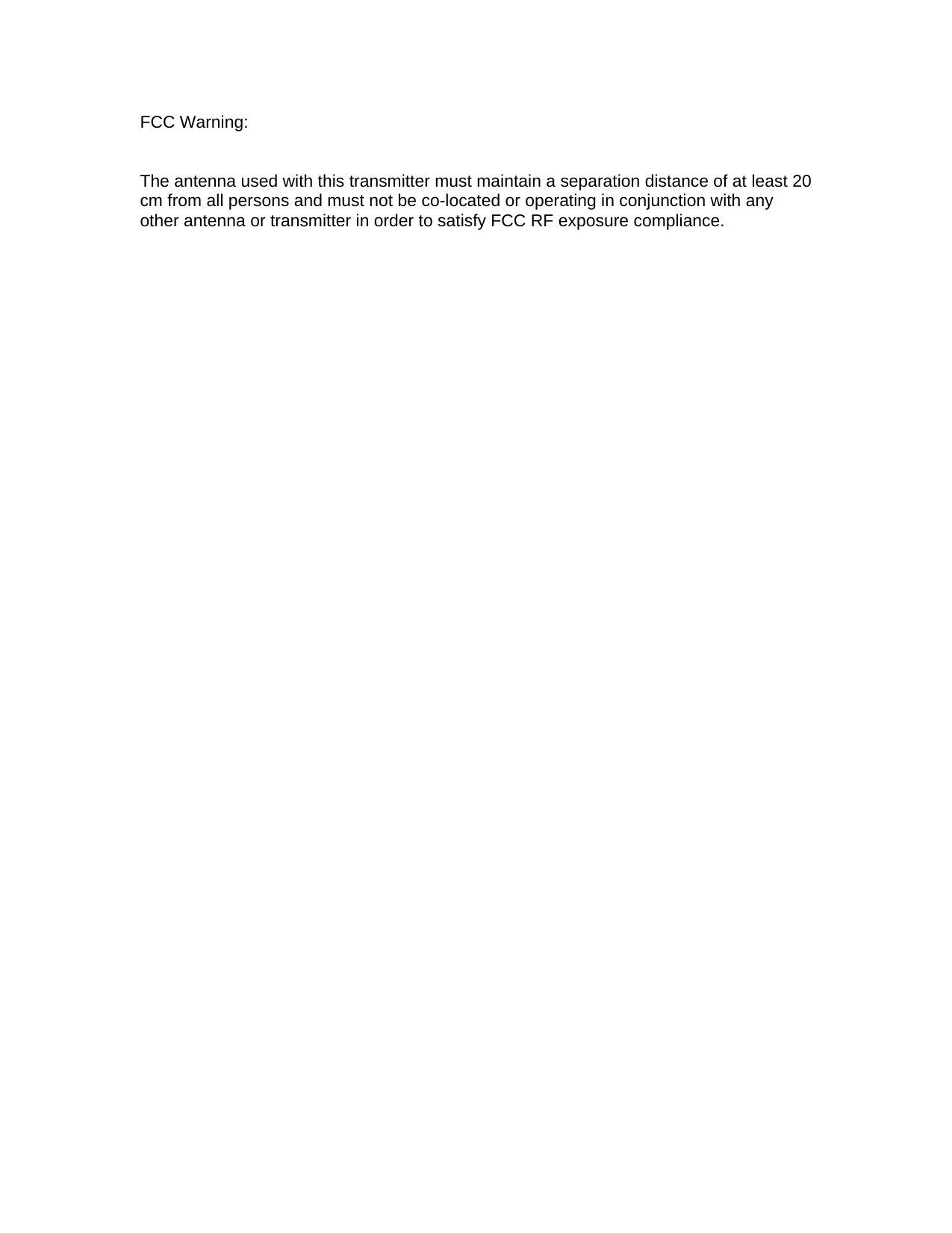 FCC Warning:  The antenna used with this transmitter must maintain a separation distance of at least 20 cm from all persons and must not be co-located or operating in conjunction with any other antenna or transmitter in order to satisfy FCC RF exposure compliance.  