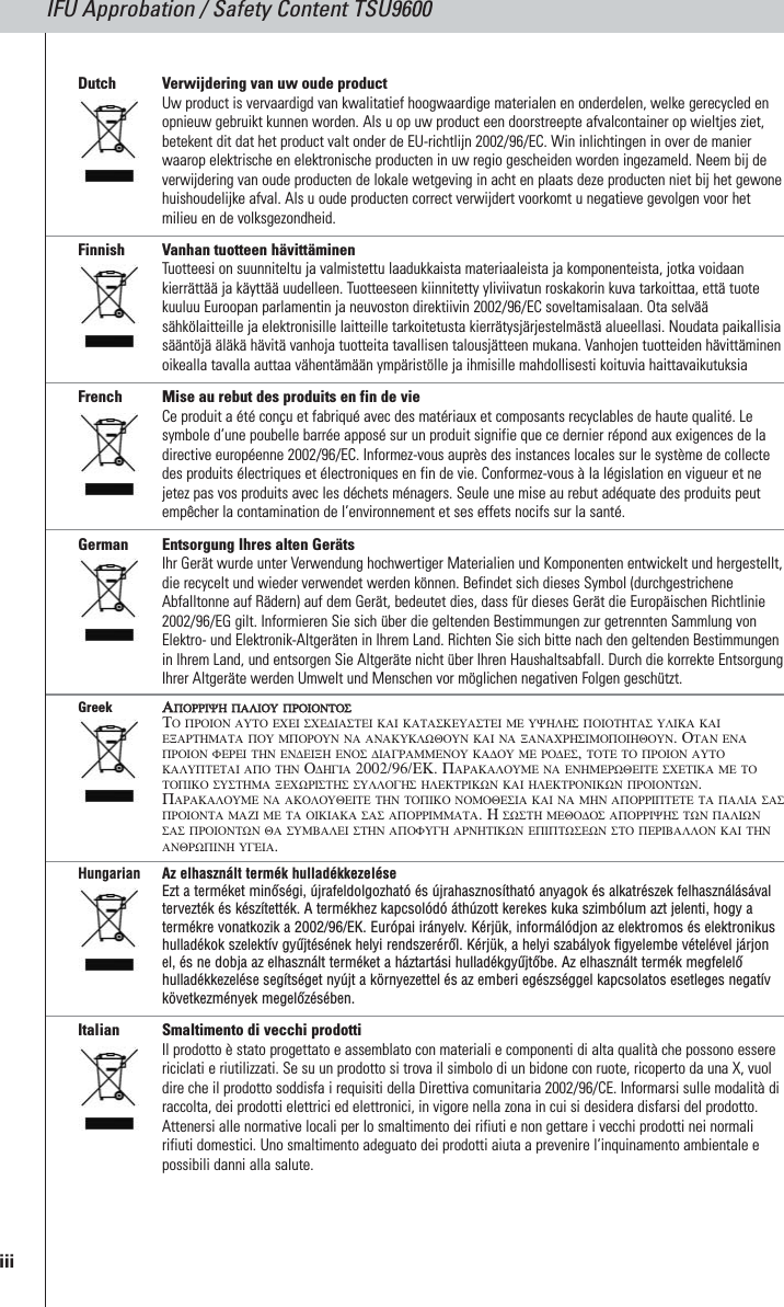 Dutch Verwijdering van uw oude productUw product is vervaardigd van kwalitatief hoogwaardige materialen en onderdelen, welke gerecycled enopnieuw gebruikt kunnen worden. Als u op uw product een doorstreepte afvalcontainer op wieltjes ziet,betekent dit dat het product valt onder de EU-richtlijn 2002/96/EC. Win inlichtingen in over de manierwaarop elektrische en elektronische producten in uw regio gescheiden worden ingezameld. Neem bij deverwijdering van oude producten de lokale wetgeving in acht en plaats deze producten niet bij het gewonehuishoudelijke afval. Als u oude producten correct verwijdert voorkomt u negatieve gevolgen voor hetmilieu en de volksgezondheid.Finnish Vanhan tuotteen hävittäminenTuotteesi on suunniteltu ja valmistettu laadukkaista materiaaleista ja komponenteista, jotka voidaankierrättää ja käyttää uudelleen. Tuotteeseen kiinnitetty yliviivatun roskakorin kuva tarkoittaa, että tuotekuuluu Euroopan parlamentin ja neuvoston direktiivin 2002/96/EC soveltamisalaan. Ota selvääsähkölaitteille ja elektronisille laitteille tarkoitetusta kierrätysjärjestelmästä alueellasi. Noudata paikallisiasääntöjä äläkä hävitä vanhoja tuotteita tavallisen talousjätteen mukana. Vanhojen tuotteiden hävittäminenoikealla tavalla auttaa vähentämään ympäristölle ja ihmisille mahdollisesti koituvia haittavaikutuksiaFrench Mise au rebut des produits en fin de vieCe produit a été conçu et fabriqué avec des matériaux et composants recyclables de haute qualité. Lesymbole d’une poubelle barrée apposé sur un produit signifie que ce dernier répond aux exigences de ladirective européenne 2002/96/EC. Informez-vous auprès des instances locales sur le système de collectedes produits électriques et électroniques en fin de vie. Conformez-vous à la législation en vigueur et nejetez pas vos produits avec les déchets ménagers. Seule une mise au rebut adéquate des produits peutempêcher la contamination de l’environnement et ses effets nocifs sur la santé.German Entsorgung Ihres alten GerätsIhr Gerät wurde unter Verwendung hochwertiger Materialien und Komponenten entwickelt und hergestellt,die recycelt und wieder verwendet werden können. Befindet sich dieses Symbol (durchgestricheneAbfalltonne auf Rädern) auf dem Gerät, bedeutet dies, dass für dieses Gerät die Europäischen Richtlinie2002/96/EG gilt. Informieren Sie sich über die geltenden Bestimmungen zur getrennten Sammlung vonElektro- und Elektronik-Altgeräten in Ihrem Land. Richten Sie sich bitte nach den geltenden Bestimmungenin Ihrem Land, und entsorgen Sie Altgeräte nicht über Ihren Haushaltsabfall. Durch die korrekte EntsorgungIhrer Altgeräte werden Umwelt und Menschen vor möglichen negativen Folgen geschützt.Greek ΑΑΠΠΟΟΡΡΡΡΙΙΨΨΗΗΠΠΑΑΛΛΙΙΟΟΥΥΠΠΡΡΟΟΙΙΟΟΝΝΤΤΟΟΣΣΤΟ ΠΡΟΙΟΝ ΑΥΤΟ ΕΧΕΙ ΣΧΕ∆ΙΑΣΤΕΙ ΚΑΙ ΚΑΤΑΣΚΕΥΑΣΤΕΙ ΜΕ ΥΨΗΛΗΣ ΠΟΙΟΤΗΤΑΣ ΥΛΙΚΑ ΚΑΙΕΞΑΡΤΗΜΑΤΑ ΠΟΥ ΜΠΟΡΟΥΝ ΝΑ ΑΝΑΚΥΚΛΩΘΟΥΝ ΚΑΙ ΝΑ ΞΑΝΑΧΡΗΣΙΜΟΠΟΙΗΘΟΥΝ. ΟΤΑΝ ΕΝΑΠΡΟΙΟΝ ΦΕΡΕΙ ΤΗΝ ΕΝ∆ΕΙΞΗ ΕΝΟΣ ∆ΙΑΓΡΑΜΜΕΝΟΥ ΚΑ∆ΟΥ ΜΕ ΡΟ∆ΕΣ, ΤΟΤΕ ΤΟ ΠΡΟΙΟΝ ΑΥΤΟΚΑΛΥΠΤΕΤΑΙ ΑΠΟ ΤΗΝ Ο∆ΗΓΙΑ 2002/96/ΕΚ. ΠΑΡΑΚΑΛΟΥΜΕ ΝΑ ΕΝΗΜΕΡΩΘΕΙΤΕ ΣΧΕΤΙΚΑ ΜΕ ΤΟΤΟΠΙΚΟ ΣΥΣΤΗΜΑ ΞΕΧΩΡΙΣΤΗΣ ΣΥΛΛΟΓΗΣ ΗΛΕΚΤΡΙΚΩΝ ΚΑΙ ΗΛΕΚΤΡΟΝΙΚΩΝ ΠΡΟΙΟΝΤΩΝ.ΠΑΡΑΚΑΛΟΥΜΕ ΝΑ ΑΚΟΛΟΥΘΕΙΤΕ ΤΗΝ ΤΟΠΙΚΟ ΝΟΜΟΘΕΣΙΑ ΚΑΙ ΝΑ ΜΗΝ ΑΠΟΡΡΙΠΤΕΤΕ ΤΑ ΠΑΛΙΑ ΣΑΣΠΡΟΙΟΝΤΑ ΜΑΖΙ ΜΕ ΤΑ ΟΙΚΙΑΚΑ ΣΑΣ ΑΠΟΡΡΙΜΜΑΤΑ. Η ΣΩΣΤΗ ΜΕΘΟ∆ΟΣ ΑΠΟΡΡΙΨΗΣ ΤΩΝ ΠΑΛΙΩΝΣΑΣ ΠΡΟΙΟΝΤΩΝ ΘΑ ΣΥΜΒΑΛΕΙ ΣΤΗΝ ΑΠΟΦΥΓΗ ΑΡΝΗΤΙΚΩΝ ΕΠΙΠΤΩΣΕΩΝ ΣΤΟ ΠΕΡΙΒΑΛΛΟΝ ΚΑΙ ΤΗΝΑΝΘΡΩΠΙΝΗ ΥΓΕΙΑ.Hungarian Az elhasznált termék hulladékkezelése Ezt a terméket minőségi, újrafeldolgozható és újrahasznosítható anyagok és alkatrészek felhasználásávaltervezték és készítették. A termékhez kapcsolódó áthúzott kerekes kuka szimbólum azt jelenti, hogy atermékre vonatkozik a 2002/96/EK. Európai irányelv. Kérjük, informálódjon az elektromos és elektronikushulladékok szelektív gyűjtésének helyi rendszeréről. Kérjük, a helyi szabályok figyelembe vételével járjonel, és ne dobja az elhasznált terméket a háztartási hulladékgyűjtőbe. Az elhasznált termék megfelelőhulladékkezelése segítséget nyújt a környezettel és az emberi egészséggel kapcsolatos esetleges negatívkövetkezmények megelőzésében.Italian Smaltimento di vecchi prodottiIl prodotto è stato progettato e assemblato con materiali e componenti di alta qualità che possono esserericiclati e riutilizzati. Se su un prodotto si trova il simbolo di un bidone con ruote, ricoperto da una X, vuoldire che il prodotto soddisfa i requisiti della Direttiva comunitaria 2002/96/CE. Informarsi sulle modalità diraccolta, dei prodotti elettrici ed elettronici, in vigore nella zona in cui si desidera disfarsi del prodotto.Attenersi alle normative locali per lo smaltimento dei rifiuti e non gettare i vecchi prodotti nei normalirifiuti domestici. Uno smaltimento adeguato dei prodotti aiuta a prevenire l’inquinamento ambientale epossibili danni alla salute.IFU Approbation / Safety Content TSU9600iii