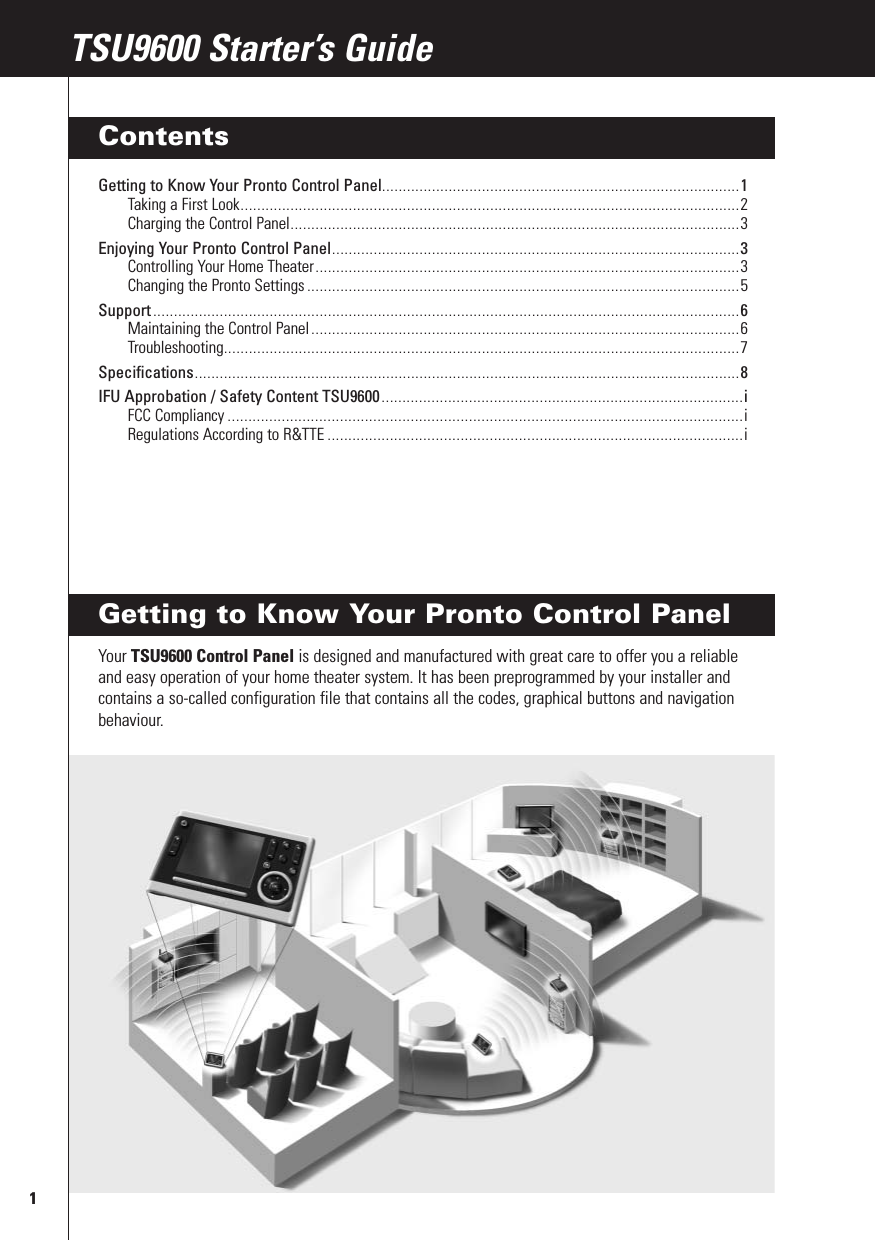 Getting to Know Your Pronto Control PanelYour TSU9600 Control Panel is designed and manufactured with great care to offer you a reliableand easy operation of your home theater system. It has been preprogrammed by your installer andcontains a so-called configuration file that contains all the codes, graphical buttons and navigationbehaviour.1TSU9600 Starter’s GuideTSU9600 Starter’s GuideContentsGetting to Know Your Pronto Control Panel......................................................................................1Taking a First Look........................................................................................................................2Charging the Control Panel............................................................................................................3Enjoying Your Pronto Control Panel..................................................................................................3Controlling Your Home Theater......................................................................................................3Changing the Pronto Settings ........................................................................................................5Support .............................................................................................................................................6Maintaining the Control Panel .......................................................................................................6Troubleshooting............................................................................................................................7Specifications...................................................................................................................................8IFU Approbation / Safety Content TSU9600 .......................................................................................iFCC Compliancy ............................................................................................................................iRegulations According to R&amp;TTE ....................................................................................................i