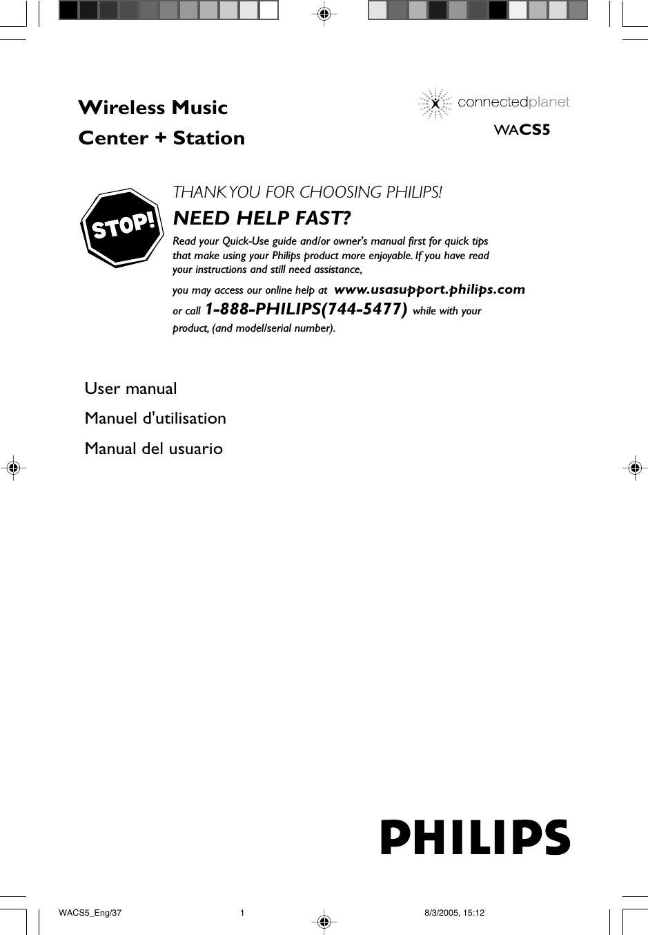 WACS5THANK YOU FOR CHOOSING PHILIPS!NEED HELP FAST?Read your Quick-Use guide and/or owner&apos;s manual first for quick tips that make using your Philips product more enjoyable. If you have read your instructions and still need assistance, you may access our online help at  www.usasupport.philips.comor call 1-888-PHILIPS(744-5477) while with your product, (and model/serial number).           User manualManuel d&apos;utilisationManual del usuarioWireless Music Center + StationWACS5_Eng/37 8/3/2005, 15:121