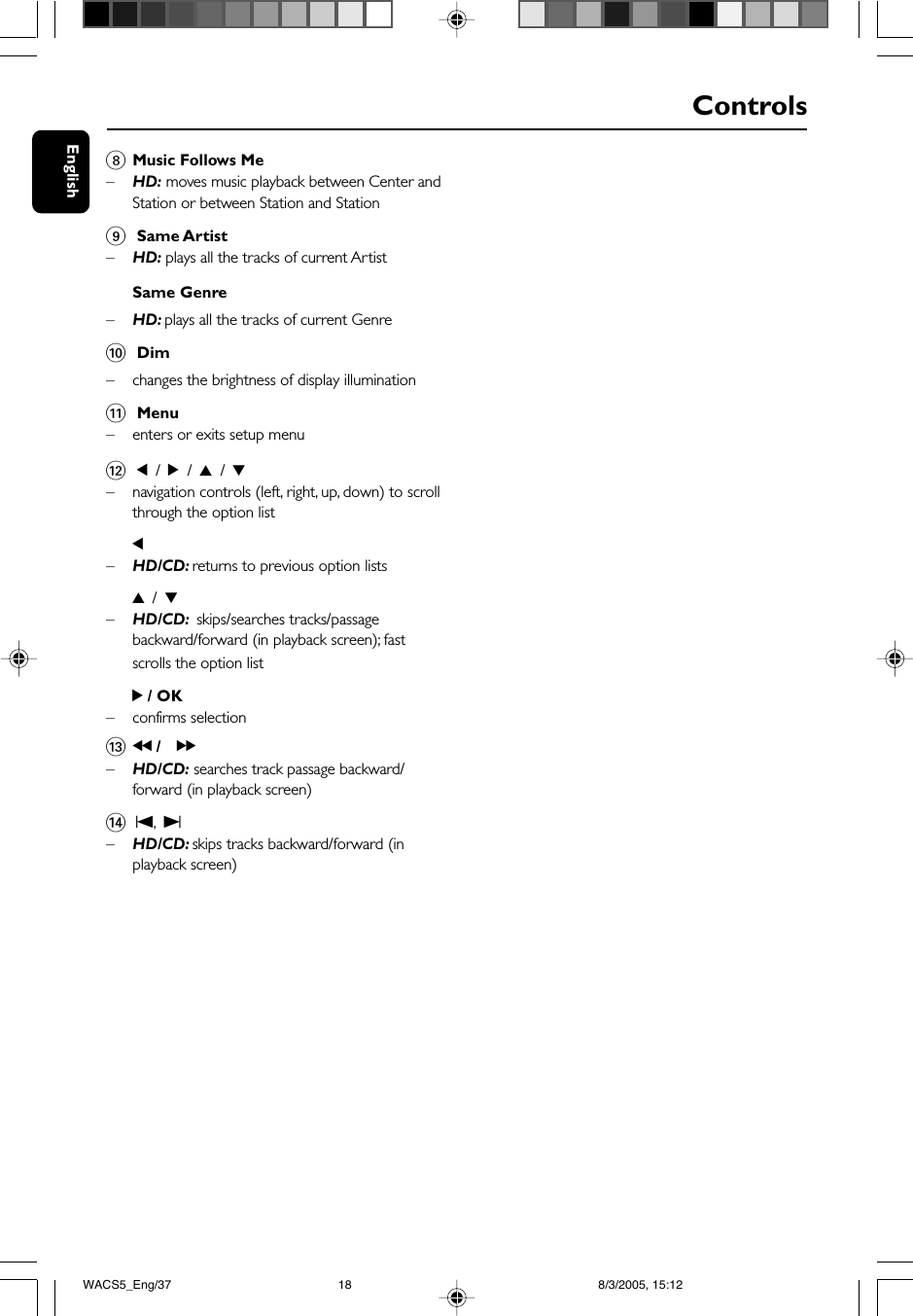 English8Music Follows Me–HD: moves music playback between Center andStation or between Station and Station9 Same Artist–HD: plays all the tracks of current ArtistSame Genre–HD: plays all the tracks of current Genre0 Dim–changes the brightness of display illumination! Menu–    enters or exits setup menuControls@ 1 / 2 / 3 / 4–navigation controls (left, right, up, down) to scrollthrough the option list1–HD/CD: returns to previous option lists3 / 4–HD/CD:  skips/searches tracks/passagebackward/forward (in playback screen); fastscrolls the option list2 / OK– confirms selection#à / á–HD/CD: searches track passage backward/forward (in playback screen)$ O, P–HD/CD: skips tracks backward/forward (inplayback screen)WACS5_Eng/37 8/3/2005, 15:1218