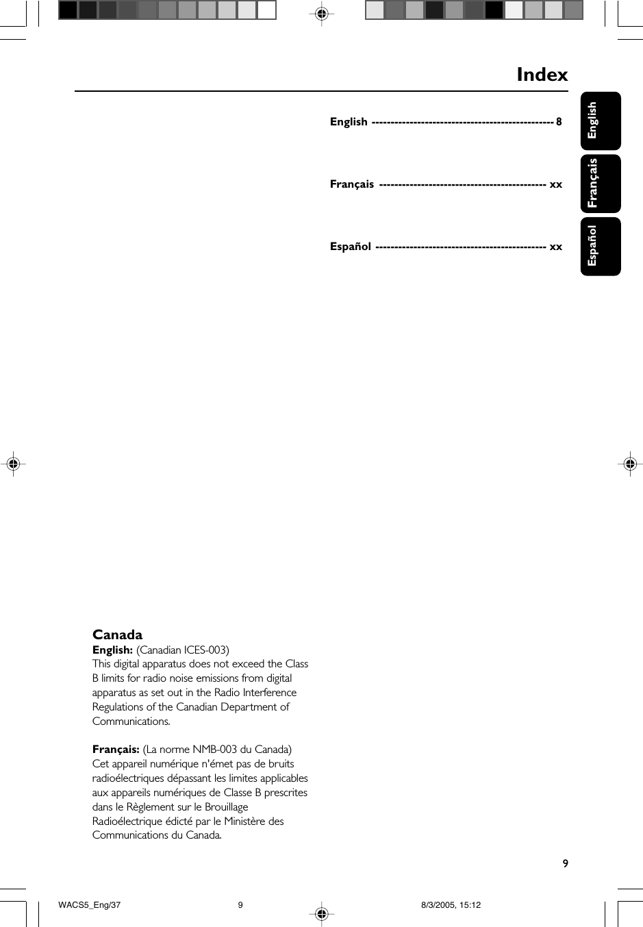 9EnglishFrançaisEspañolIndexEnglish ------------------------------------------------ 8Français -------------------------------------------- xxEspañol --------------------------------------------- xxCanadaEnglish: (Canadian ICES-003)This digital apparatus does not exceed the ClassB limits for radio noise emissions from digitalapparatus as set out in the Radio InterferenceRegulations of the Canadian Department ofCommunications.Français: (La norme NMB-003 du Canada)Cet appareil numérique n&apos;émet pas de bruitsradioélectriques dépassant les limites applicablesaux appareils numériques de Classe B prescritesdans le Règlement sur le BrouillageRadioélectrique édicté par le Ministère desCommunications du Canada.WACS5_Eng/37 8/3/2005, 15:129
