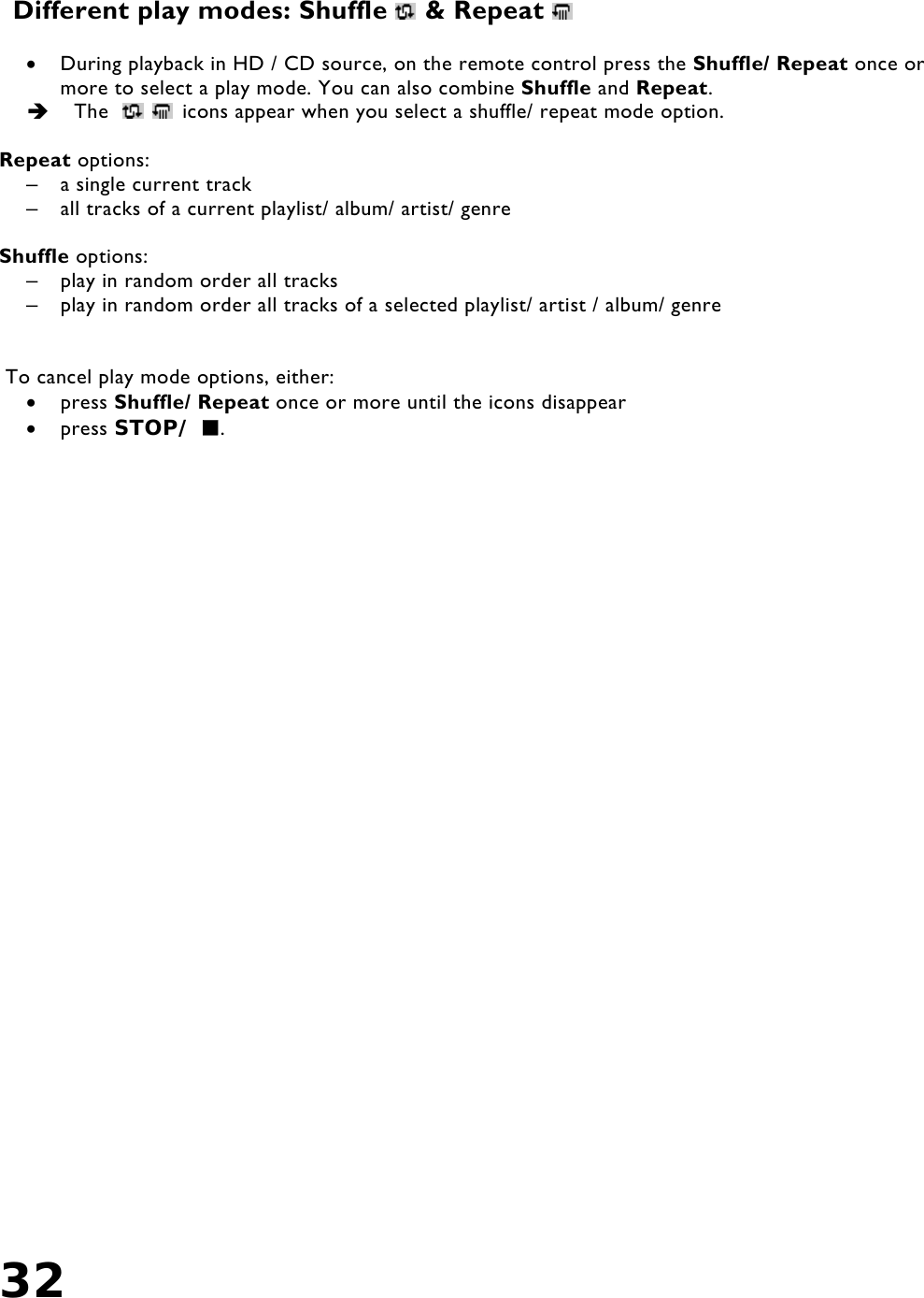 32     Different play modes: Shuffle   &amp; Repeat    •  During playback in HD / CD source, on the remote control press the Shuffle/ Repeat once or more to select a play mode. You can also combine Shuffle and Repeat.    The     icons appear when you select a shuffle/ repeat mode option.  Repeat options: –  a single current track –  all tracks of a current playlist/ album/ artist/ genre  Shuffle options: –  play in random order all tracks –  play in random order all tracks of a selected playlist/ artist / album/ genre    To cancel play mode options, either: •  press Shuffle/ Repeat once or more until the icons disappear •  press STOP/ .  