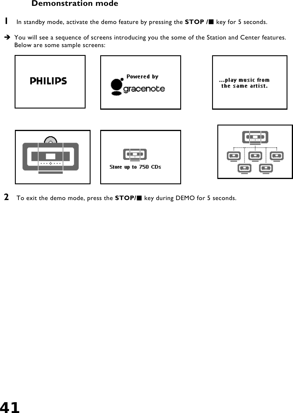 41    Demonstration mode  1  In standby mode, activate the demo feature by pressing the STOP / key for 5 seconds.    You will see a sequence of screens introducing you the some of the Station and Center features. Below are some sample screens:                    2  To exit the demo mode, press the STOP/ key during DEMO for 5 seconds.    