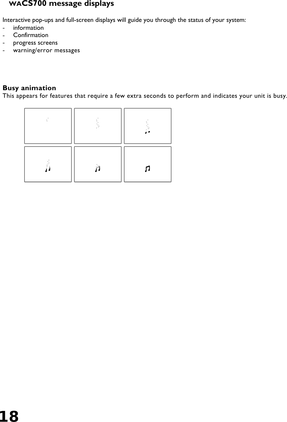 18   WACS700 message displays  Interactive pop-ups and full-screen displays will guide you through the status of your system:  -  information -  Confirmation -  progress screens -  warning/error messages      Busy animation This appears for features that require a few extra seconds to perform and indicates your unit is busy.   