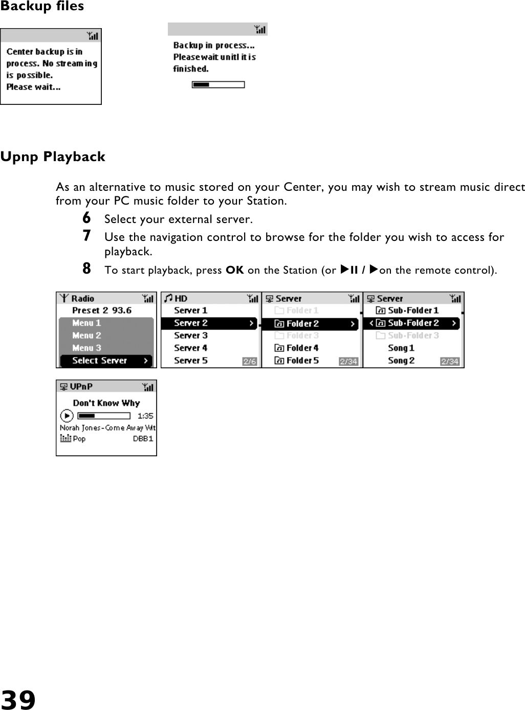 39     Backup files           Upnp Playback   As an alternative to music stored on your Center, you may wish to stream music direct from your PC music folder to your Station. 6  Select your external server. 7  Use the navigation control to browse for the folder you wish to access for playback. 8  To start playback, press OK on the Station (or II / on the remote control).         
