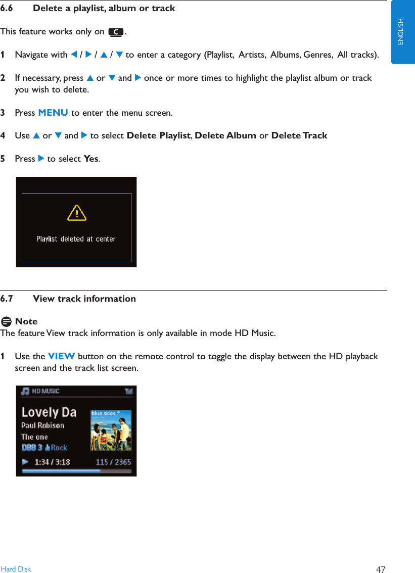 6.6 Delete a playlist, album or trackThis feature works only on  .1Navigate with 1/ 2/ 3/ 4to enter a category (Playlist, Artists, Albums, Genres, All tracks).2If necessary, press 3or 4and 2once or more times to highlight the playlist album or trackyou wish to delete.3Press MENU to enter the menu screen.4Use 3or 4and 2to select Delete Playlist,Delete Album or Delete Track5Press 2to select Ye s .6.7 View track informationNoteThe feature View track information is only available in mode HD Music.1Use the VIEW button on the remote control to toggle the display between the HD playbackscreen and the track list screen.Hard Disk 47ENGLISH