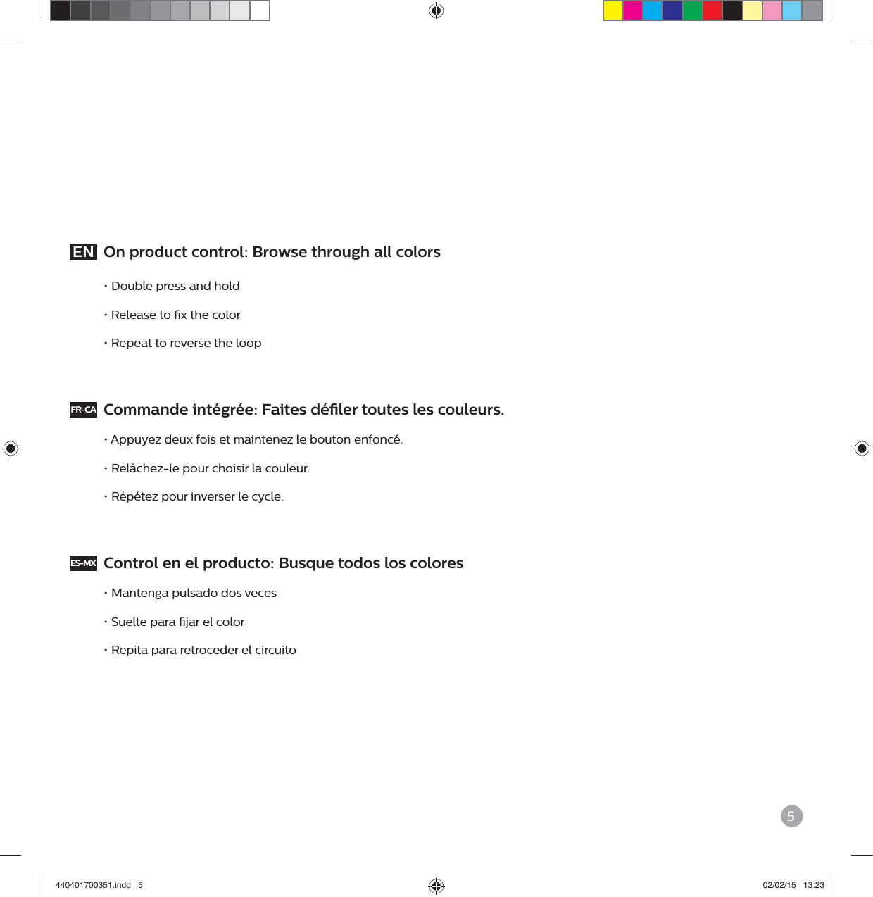 5EN  On product control: Browse through all colors&bull; Double press and hold&bull; Release to x the color&bull; Repeat to reverse the loopFR-CA  Commande int&eacute;gr&eacute;e: Faites d&eacute;ler toutes les couleurs.&bull; Appuyez deux fois et maintenez le bouton enfonc&eacute;.&bull; Rel&acirc;chez-le pour choisir la couleur.&bull; R&eacute;p&eacute;tez pour inverser le cycle.ES-MX  Control en el producto: Busque todos los colores&bull; Mantenga pulsado dos veces&bull; Suelte para jar el color&bull; Repita para retroceder el circuito440401700351.indd   5 02/02/15   13:23