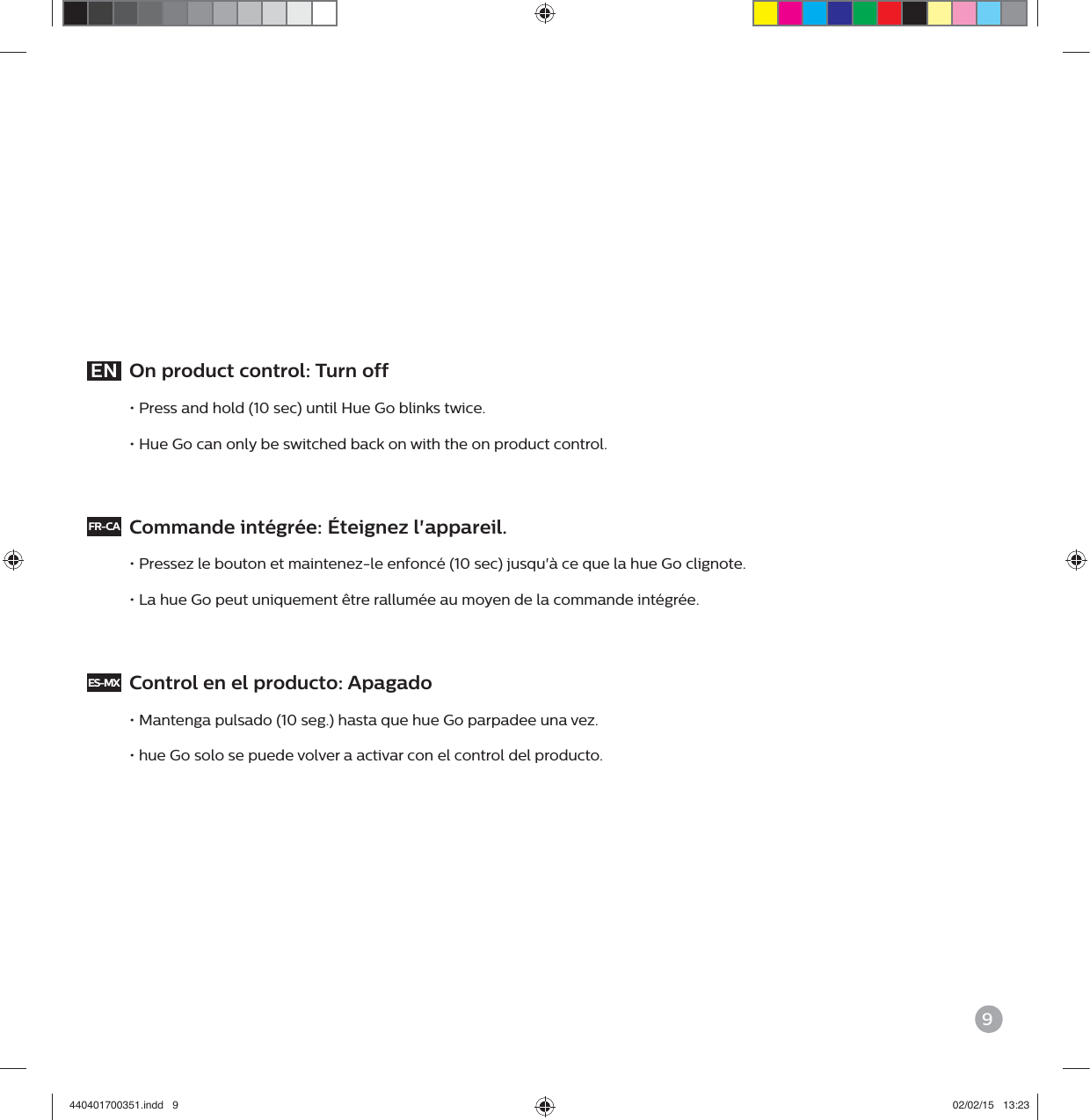 9EN  On product control: Turn off&bull; Press and hold (10 sec) until Hue Go blinks twice.&bull; Hue Go can only be switched back on with the on product control.FR-CA  Commande int&eacute;gr&eacute;e: &Eacute;teignez l'appareil.&bull; Pressez le bouton et maintenez-le enfonc&eacute; (10 sec) jusqu'&agrave; ce que la hue Go clignote.&bull; La hue Go peut uniquement &ecirc;tre rallum&eacute;e au moyen de la commande int&eacute;gr&eacute;e.ES-MX  Control en el producto: Apagado&bull; Mantenga pulsado (10 seg.) hasta que hue Go parpadee una vez.&bull; hue Go solo se puede volver a activar con el control del producto.440401700351.indd   9 02/02/15   13:23