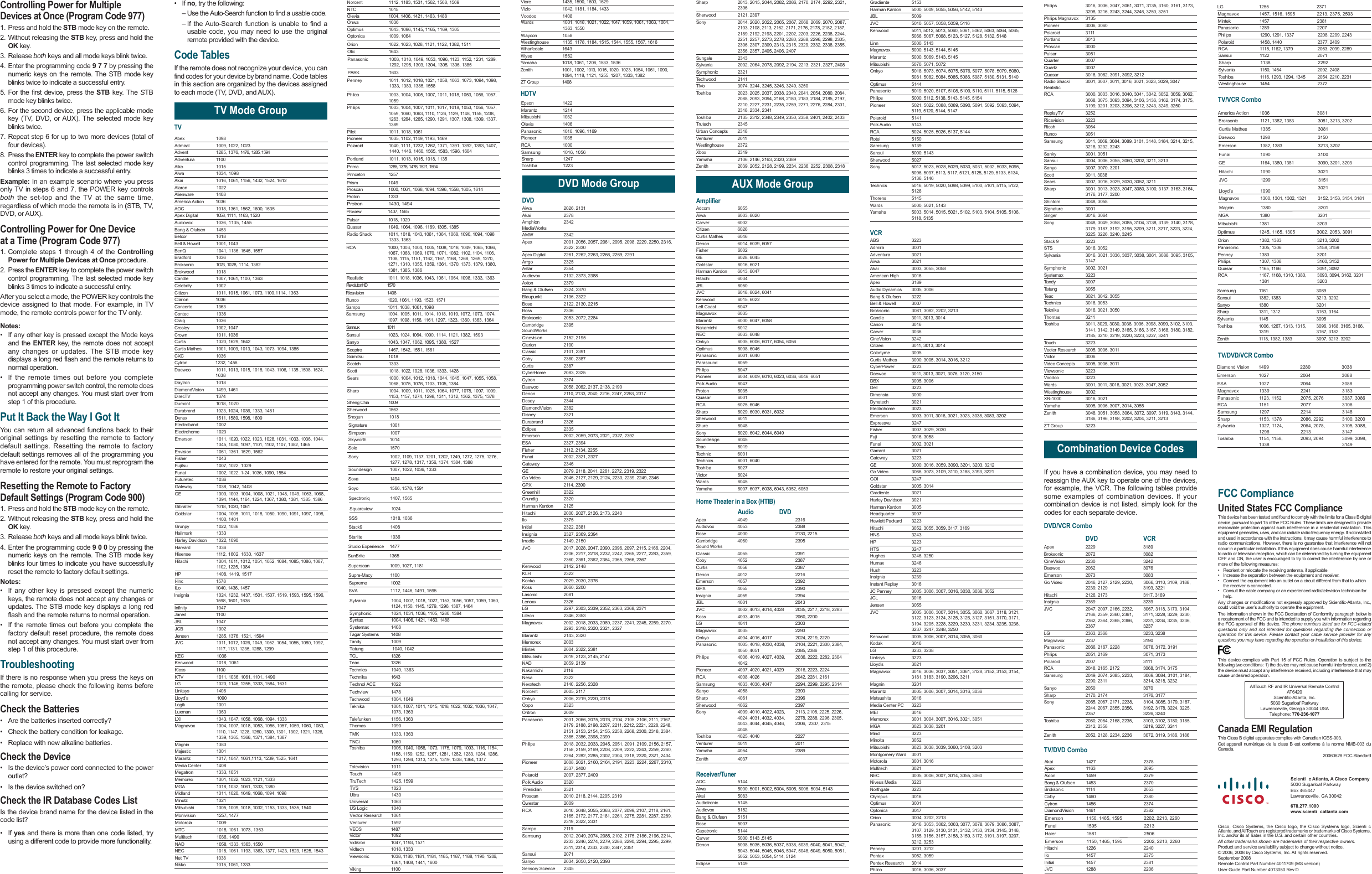 Controlling Power for Multiple Devices at Once (Program Code 977)1. Press and hold the STB mode key on the remote.2. Without releasing the STB key, press and hold the OK key.3. Release both keys and all mode keys blink twice.4. Enter the programming code 9 7 7 by pressing the numeric keys on the remote. The STB mode key blinks twice to indicate a successful entry.5. For the first device, press the STB key. The STB mode key blinks twice.6. For the second device, press the applicable mode key (TV, DVD, or AUX). The selected mode key blinks twice.7. Repeat step 6 for up to two more devices (total of four devices).8. Press the ENTER key to complete the power switch control programming. The last selected mode key blinks 3 times to indicate a successful entry.Example: In an example scenario where you press only TV in steps 6 and 7, the POWER key controls both the set-top and the TV at the same time, regardless of which mode the remote is in (STB, TV, DVD, or AUX).Controlling Power for One Device at a Time (Program Code 977)1. Complete steps 1 through 4 of the Controlling Power for Multiple Devices at Once procedure.2. Press the ENTER key to complete the power switch control programming. The last selected mode key blinks 3 times to indicate a successful entry.After you select a mode, the POWER key controls the device assigned to that mode. For example, in TV mode, the remote controls power for the TV only.Notes:•  If any other key is pressed except the Mode keys and the ENTER key, the remote does not accept any changes or updates. The STB mode key displays a long red flash and the remote returns to normal operation.•  If the remote times out before you complete programming power switch control, the remote does not accept any changes. You must start over from step 1 of this procedure.Put It Back the Way I Got ItYou can return all advanced functions back to their original settings by resetting the remote to factory default settings. Resetting the remote to factory default settings removes all of the programming you have entered for the remote. You must reprogram the remote to restore your original settings.Resetting the Remote to Factory Default Settings (Program Code 900)1. Press and hold the STB mode key on the remote.2. Without releasing the STB key, press and hold the OK key.3. Release both keys and all mode keys blink twice.4. Enter the programming code 9 0 0 by pressing the numeric keys on the remote. The STB mode key blinks four times to indicate you have successfully reset the remote to factory default settings.Notes:•  If any other key is pressed except the numeric   keys, the remote does not accept any changes or   updates. The STB mode key displays a long red   flash and the remote returns to normal operation.•  If the remote times out before you complete the   factory default reset procedure, the remote does   not accept any changes. You must start over from  step 1 of this procedure.TroubleshootingIf there is no response when you press the keys on the remote, please check the following items before calling for service.Check the Batteries•  Are the batteries inserted correctly?•  Check the battery condition for leakage.•  Replace with new alkaline batteries.Check the Device•  Is the device’s power cord connected to the power  outlet?•  Is the device switched on?Check the IR Database Codes ListIs the device brand name for the device listed in the code list?• If yes and there is more than one code listed, try using a different code to provide more functionality.DVD Mode GroupDVDAiwa  2026, 2131                                                                        Akai 2378Amphion 2342MediaWorksAMW 2342Apex  2001, 2056, 2057, 2061, 2095, 2098, 2229, 2250, 2316, 2322, 2330                                                         A p e x  Digital  2 2 6 1 , 2262, 226 3,   2 2 6 6 ,   2269, 229 1                                                                   Arrgo  2325                                                                        Astar 2354Audiovox  2132, 2373, 2388                                                                      Axion  2379                                                                       Bang &amp; Olufsen  2324, 2370                                                                        Blaupunkt  2136, 2322                                                                        Bose  2122, 2130, 2215                                                                     Boss  2336                                                                         Broksonic  2053, 2072, 2284                                                                      Cambridge 2395SoundWorks Cinevision  2152, 2195                                                                        Clarion 2100Classic  2101, 2391                                                                        Coby  2380, 2387                                                                        Curtis 2387CyberHome  2083, 2325                                                                        Cytron 2374Daewoo  2058, 2062, 2137, 2138, 2190Denon  2110, 2133, 2040, 2216, 2247, 2253, 2317 Desay 2344DiamondVision 2382Disney 2321Durabrand 2326Eclipse 2335Emerson  2002,  2059,  2073,  2321,  2327, 2392                                                                  ESA  2327, 2394                                                                        Fisher 2112, 2134, 2255Funai  2002, 2321, 2327Gateway 2346GE  2079,  2118,  2041,  2261,  2272,  2319,  2322                                                               G o   V i d e o   2 0 4 6 ,   2 1 2 7 ,   2 1 2 9 ,   2 1 2 4 ,   2 2 3 0 ,   2 2 3 9 ,   2 2 4 9 ,   2 3 4 6                                                                GPX  2114, 2390                                                                        Greenhill 2322Grundig 2320Harman Kardon  2125Hitachi  2000, 2027, 2126, 2173, 2240Ilo 2375Initial  2322, 2381                                                                        Insignia 2327, 2369, 2394Irradio  2149, 2150                                                                        JVC  2017, 2028, 2047, 2090, 2096, 2097, 2115, 2166, 2204, 2206, 2217, 2218, 2232, 2242, 2265, 2277, 2283, 2359, 2360, 2361, 2362, 2364, 2365, 2366, 2367Kenwood  2142, 2148                                                                        KLH 2322Konka 2029, 2030, 2376Koss  2060, 2200                                                                        Lasonic 2081Lenoxx 2326LG  2297, 2303, 2339, 2352, 2363, 2368, 2371Liteon  2346, 2353                                                                        Magnavox  2002, 2018, 2033, 2089, 2237, 2241, 2245, 2259, 2270, 2293, 2318, 2320, 2321, 2327                                                      Marantz  2143, 2320                                                                        Memorex 2003Mintek  2004, 2322, 2381                                                                      Mitsubishi  2019, 2123, 2145, 2147                                                                     NAD  2059, 2139                                                                        Nakamichi 2116Nesa 2322Nexxtech 2140, 2256, 2328Norcent  2005, 2117                                                                        Onkyo  2006, 2219, 2220, 2318                                                                     Oppo 2323Oritron 2009Panasonic  2031, 2066, 2075, 2076, 2104, 2105, 2106, 2111, 2167, 2179, 2188, 2198, 2207, 2211, 2212, 2221, 2228, 2248, 2151, 2153, 2154, 2155, 2258, 2268, 2300, 2318, 2384, 2385, 2386, 2398, 2399Philips  2018, 2032, 2033, 2045, 2051, 2091, 2109, 2156, 2157, 2158, 2159, 2169, 2208, 2209, 2222, 2243, 2259, 2260, 2264, 2282, 2285, 2302, 2304, 2318, 2320, 2321, 2404Pioneer  2008, 2021, 2160, 2164, 2191, 2223, 2224, 2267, 2310, 2337, 2400Polaroid 2007, 2377, 2409Polk Audio  2320 Presidian  2321Proscan  2010, 2118, 2144, 2205, 2319Qwestar 2009 RCA  2010, 2048, 2055, 2063, 2077, 2099, 2107, 2118, 2161, 2165, 2172, 2177, 2181, 2261, 2275, 2281, 2287, 2289, 2319, 2322, 2331Sampo 2119Samsung  2012, 2049, 2074, 2085, 2102, 2175, 2186, 2196, 2214, 2233, 2246, 2274, 2279, 2286, 2290, 2294, 2295, 2299, 2311, 2314, 2333, 2340, 2347, 2351                                       Sansui 2071Sanyo  2034, 2050, 2120, 2393                                                                     Sensory Science  2345Sharp  2013, 2015, 2044, 2082, 2086, 2170, 2174, 2292, 2321, 2396                                                            Sherwood  2121, 2397                                                                        Sony  2014, 2020, 2022, 2065, 2067, 2068, 2069, 2070, 2087, 2103, 2108, 2113, 2162, 2171, 2176, 2178, 2182, 2187, 2189, 2192, 2193, 2201, 2202, 2203, 2226, 2238, 2244, 2251, 2257, 2273, 2278, 2280, 2288, 2296, 2298, 2305, 2306, 2307, 2309, 2313, 2315, 2329, 2332, 2338, 2355, 2356, 2357, 2405, 2406, 2407Sungale 2343Sylvania  2002, 2064, 2078, 2092, 2194, 2213, 2321, 2327, 2408 Symphonic 2321Techwood 2141TiVo  3074, 3244, 3245, 3246, 3249, 3250Toshiba  2023, 2025, 2037, 2038, 2040, 2041, 2054, 2080, 2084, 2088, 2093, 2094, 2168, 2180, 2183, 2184, 2185, 2197, 2210, 2227, 2231, 2235, 2259, 2271, 2276, 2284, 2301, 2318, 2334, 2341                              Toshiba  2135, 2312, 2348, 2349, 2350, 2358, 2401, 2402, 2403Trutech 2345Urban Concepts  2318Venturer 2011 Westinghouse 2372Xbox 2319Yamaha  2106, 2146, 2163, 2320, 2389Zenith  2039,  2052,  2128,  2199,  2234,  2236,  2252,  2308,  2318                  AUX Mode GroupAmplifierAdcom 6055Aiwa 6003, 6020Carver 6002   Citizen 6026Curtis Mathes  6046Denon  6014, 6039, 6057 Fisher 6002GE 6028, 6045Goldstar 6016, 6021Harman Kardon  6013, 6047Hitachi 6034 JBL 6050JVC 6018, 6024, 6041Kenwood 6015, 6022Left Coast  6047Magnavox 6035Marantz 6000, 6047, 6058Nakamichi 6012NEC 6033, 6048Onkyo 6005, 6006, 6017, 6054, 6056Optimus 6008, 6046 Panasonic 6001, 6040Parasound 6059Philips 6047Pioneer  6004, 6009, 6010, 6023, 6036, 6046, 6051Polk Audio  6047Proton 6035Quasar 6001RCA 6025, 6046 Sharp  6029, 6030, 6031, 6032Sherwood 6011Shure 6048Sony 6020, 6042, 6044, 6049Soundesign 6045Teac 6019 Technic 6001Technics 6001, 6040Toshiba 6027Victor 6024Wards 6045Yamaha  6007, 6037, 6038, 6043, 6052, 6053Home Theater in a Box (HTIB)Audio DVD6132 9404 xepA8832 3504 xovoiduA5122 ,0312 0004 esoB5932 0604  egdirbmaCSound Works1932 5504 cissalC7832 2504 yboC7832 6504 sitruC6122 2104 noneD2932 7504 nosremE0932 5504 XPG4932 9504 aingisnI3402 1004 LBJJVC  4002, 4013, 4014, 4028  2035, 2217, 2218, 2283Koss  4003, 4015  2060, 22003032 1404 GL3922 5304 xovangaMOnkyo  4004, 4016, 4017  2024, 2219, 2220Panasonic  4005, 4018, 4030, 4038,  2104, 2221, 2300, 2384, 4050, 4051  2385, 2386Philips  4006, 4019, 4027, 4039,  2036, 2222, 2282, 2304  4042Pioneer  4007, 4020, 4021, 4029  2016, 2223, 2224 RCA  4008, 4026  2042, 2281, 2161Samsung  4033, 4036, 4047  2294, 2299, 2295, 23143932 8504 oynaS6932 1604 prahS7932 2604 doowrehSSony  4009, 4010, 4022, 4023,   2113, 2108, 2225, 2226, 4024, 4031, 4032, 4034,   2278, 2288, 2296, 2305, 4043, 4044, 4045, 4046,  2306,  2307, 23154048Toshiba 4025, 4040  22271102 1104 rerutneV9832 4504 ahamaYZenith 4037Receiver/TunerADC 5144Aiwa  5000, 5001, 5002, 5004, 5005, 5006, 5034, 5143Akai 5083Audiotronic 5145Audiovox 5152Bang &amp; Olufsen  5151Bose 5007Capetronic 5144Carver 5000, 5143 ,5145Denon  5008, 5035, 5036, 5037, 5038, 5039, 5040, 5041, 5042, 5043, 5044, 5045, 5046, 5047, 5048, 5049, 5050, 5051, 5052, 5053, 5054, 5114, 5124Eclipse 5149Gradiente 5153Harman Kardon  5000, 5009, 5055, 5056, 5142, 5143JBL 5009JVC  5010, 5057, 5058, 5059, 5116Kenwood  5011, 5012, 5013, 5060, 5061, 5062, 5063, 5064, 5065, 5066, 5067, 5068, 5123, 5127, 5128, 5132, 5148Linn 5000, 5143Magnavox  5000, 5143, 5144, 5145Marantz  5000, 5069, 5143, 5145Mitsubishi  5070, 5071, 5072Onkyo  5018, 5073, 5074, 5075, 5076, 5077, 5078, 5079, 5080, 5081, 5082, 5084, 5085, 5086, 5087, 5130, 5131, 5140Optimus 5144Panasonic  5019, 5020, 5107, 5108, 5109, 5110, 5111, 5115, 5126Philips  5000, 5112, 5138, 5143, 5145, 5154Pioneer  5021, 5022, 5088, 5089, 5090, 5091, 5092, 5093, 5094, 5119, 5120, 5144, 5147Polaroid 5141Polk Audio  5143RCA  5024, 5025, 5026, 5137, 5144Rotel 5150Samsung 5139Sansui 5000, 5143Sherwood 5027Sony  5017, 5023, 5028, 5029, 5030, 5031, 5032, 5033, 5095, 5096, 5097, 5113, 5117, 5121, 5125, 5129, 5133, 5134, 5136, 5146Technics  5016, 5019, 5020, 5098, 5099, 5100, 5101, 5115, 5122, 5126Thorens 5145Wards  5000, 5021, 5143Yamaha  5003, 5014, 5015, 5021, 5102, 5103, 5104, 5105, 5106, 5118, 5135VCRABS 3223Admira 3001Adventura 3021Aiwa 3021Akai  3003, 3055, 3058American High  3016Apex 3189Audio Dynamics  3005, 3006Bang &amp; Olufsen  3222Bell &amp; Howell  3007Broksonic 3081, 3082, 3202, 3213Candle  3011, 3013, 3014Canon 3016Carver 3036CineVision 3242Citizen 3011, 3013, 3014Colortyme 3005Curtis Mathes  3000, 3005, 3014, 3016, 3212CyberPower 3223Daewoo  3011, 3013, 3021, 3076, 3120, 3150DBX 3005, 3006Dell 3223Dimensia 3000Dynatech 3021Electrohome 3023Emerson  3003, 3011, 3016, 3021, 3023, 3038, 3083, 3202Expressvu 3247Fisher 3007, 3029, 3030Fuji 3016, 3058Funai 3002, 3021Garrard 3021Gateway 3223GE  3000, 3016, 3059, 3090, 3201, 3203, 3212Go Video  3066, 3073, 3109, 3110, 3188, 3193, 3221GOI 3247Goldstar 3005, 3014Gradiente 3021Harley Davidson  3021Harman Kardon  3005Headquarter 3007Hewlett Packard  3223Hitachi  3052, 3055, 3059, 3117, 3169HNS 3243HP 3223HTS 3247Hughes 3246, 3250Humax 3246Hush 3223Insignia 3239Instant Replay  3016JC Penney  3005, 3006, 3007, 3016, 3030, 3036, 3052JCL 3016Jensen 3055JVC  3005, 3006, 3007, 3014, 3055, 3060, 3067, 3118, 3121, 3122, 3123, 3124, 3125, 3126, 3127, 3151, 3170, 3171, 3194, 3205, 3228, 3229, 3230, 3231, 3234, 3235, 3236, 3237, 3247, 3248, 3250Kenwood  3005, 3006, 3007, 3014, 3055, 3060Kodak 3016LG 3233, 3238Linksys 3223Lloyd’s 3021Magnavox  3016, 3036, 3037, 3051, 3061, 3128, 3152, 3153, 3154, 3181, 3183, 3190, 3206, 3211Magnin 3201Marantz  3005, 3006, 3007, 3014, 3016, 3036Matsushita 3016Media Center PC  3223MEI 3016Memorex  3001, 3004, 3007, 3016, 3021, 3051MGA  3023, 3038, 3201Mind 3223Minolta 3052Mitsubishi  3023, 3038, 3039, 3060, 3108, 3203Montgomery Ward  3001Motorola 3001, 3016Multitech 3021NEC  3005, 3006, 3007, 3014, 3055, 3060Niveus Media  3223Northgate 3223Olympus 3016Optimus 3001Optonica 3047Orion  3004, 3202, 3213Panasonic  3016, 3053, 3062, 3063, 3077, 3078, 3079, 3086, 3087, 3107, 3129, 3130, 3131, 3132, 3133, 3134, 3145, 3146, 3155, 3156, 3157, 3158, 3159, 3172, 3191, 3197, 3207, 3212, 3253Penney 3201, 3212Pentax 3052, 3059Pentex Research  3014Philco  3016, 3036, 3037• If no, try the following:  – Use the Auto-Search function to find a usable code.  – If the Auto-Search function is unable to find a   usable code, you may need to use the original   remote provided with the device.Code TablesIf the remote does not recognize your device, you can find codes for your device by brand name. Code tables in this section are organized by the devices assigned to each mode (TV, DVD, and AUX).TV Mode GroupTVPhilips  3016, 3036, 3047, 3061, 3071, 3135, 3160, 3161, 3173, 3208, 3216, 3243, 3244, 3246, 3250, 3251Philips Magnavox  3135Pioneer 3006, 3060Polaroid 3111Portland 3013Proscan 3000Pulsar 3051Quarter 3007Quartz 3007Quasar  3016, 3062, 3091, 3092, 3212Radio Shack/  3001, 3007, 3011, 3016, 3021, 3023, 3029, 3047RealisticRCA  3000, 3003, 3016, 3040, 3041, 3042, 3052, 3059, 3062, 3068, 3075, 3093, 3094, 3106, 3136, 3162, 3174, 3175, 3199, 3201, 3203, 3206, 3212, 3243, 3249, 3250ReplayTV 3252Ricavision 3223Ricoh 3064Runco 3051Samsung  3011, 3069, 3084, 3089, 3101, 3148, 3184, 3214, 3215, 3218, 3232, 3243Sanky 3001, 3051Sansui  3004, 3006, 3055, 3060, 3202, 3211, 3213Sanyo 3007, 3070, 3201Scott 3011, 3038Sears  3007, 3016, 3029, 3030, 3052, 3211Sharp  3001, 3013, 3023, 3047, 3080, 3100, 3137, 3163, 3164, 3176, 3177, 3200Shintom 3048, 3058Signature 3001Singer 3016, 3064Sony  3048, 3049, 3058, 3085, 3104, 3138, 3139, 3140, 3178, 3179, 3187, 3192, 3195, 3209, 3211, 3217, 3223, 3224, 3225, 3226, 3240, 3245Stack 9  3223STS 3016, 3052Sylvania  3016, 3021, 3036, 3037, 3038, 3061, 3088, 3095, 3105, 3147Symphonic 3002, 3021Systemax 3223Tandy 3007Tatung 3055Teac  3021, 3042, 3055Technics 3016, 3053Teknika 3016, 3021, 3050Thomas 3211Toshiba  3011, 3029, 3030, 3038, 3096, 3098, 3099, 3102, 3103, 3141, 3142, 3149, 3165, 3166, 3167, 3168, 3180, 3182, 3185, 3210, 3219, 3220, 3223, 3227, 3241  Touch 3223Vector Research  3005, 3006, 3011Victor 3006Video Concepts  3005, 3006, 3011Viewsonic 3223Voodoo 3223Wards  3001, 3011, 3016, 3021, 3023, 3047, 3052Westinghouse 3002XR-1000 3016, 3021Yamaha  3005, 3006, 3007, 3014, 3055Zenith  3048, 3051, 3058, 3064, 3072, 3097, 3119, 3143, 3144, 3186, 3196, 3198, 3202, 3204, 3211, 3213ZT Group  3223Combination Device CodesIf you have a combination device, you may need to reassign the AUX key to operate one of the devices, for example, the VCR. The following tables provide some examples of combination devices. If your combination device is not listed, simply look for the codes for each separate device.DVD/VCR Combo DVD  VCR 9813 9222 xepA2803 2702 cinoskorB2423 0322 noisiVeniC6703 2602 ooweaD3803 3702 nosremEGo Video  2046, 2127, 2129, 2230,  3066, 3110, 3109, 3188,2239, 2129  3193, 3221Hitachi  2126, 2173  3117, 31699323 9632 aingisnIJVC  2047, 2097, 2166, 2232,  3067, 3118, 3170, 3194, 2166, 2359, 2360, 2361,   3171, 3228, 3229, 3230, 2362, 2364, 2365, 2366,   3231, 3234, 3235, 3236, 7323 7632LG 2363, 2368 3233, 3238 0913 7322 xovangaMPanasonic  2066, 2167, 2228  3078, 3172, 3191Philips 2051, 2169  3071, 31731113 7002 dioraloPRCA  2048, 2165, 2172  3068, 3174, 3175Samsung  2049, 2074, 2085, 2233,   3069, 3084, 3101, 3184,2290, 2311  3214, 3218, 32320703 0502 oynaSSharp 2170, 2174  3176, 3177Sony  2065, 2067, 2171, 2238,   3104, 3085, 3179, 3187, 2244, 2067, 2355, 2356,   3192, 3178, 3224, 3225,0423 ,6223 7532Toshiba  2080, 2084, 2168, 2235,   3103, 3102, 3180, 3185, 2312, 2358  3219, 3227, 3241Zenith  2052, 2128, 2234, 2236  3072, 3119, 3186, 3186TV/DVD ComboTV/VCR ComboTV/DVD/VCR ComboitneicS  c Atlanta, A Cisco Company yawkraP faolraguS 0305 744564 xoB 24003 AG ,ellivecnerwaL 0001.772.876 itneics.www  catlanta.comCisco, Cisco Systems, the Cisco logo, the Cisco Systems logo, Scienti c Atlanta, and AllTouch are registered trademarks or trademarks of Cisco Systems, Inc. and/or its af liates in the U.S. and certain other countries.All other trademarks shown are trademarks of their respective owners.Product and service availability subject to change without notice.© 2006, 2008 by Cisco Systems, Inc. All rights reserved.September 2008Remote Control Part Number 4011709 (MS version)User Guide Part Number 4013050 Rev DFCC ComplianceUnited States FCC ComplianceThis device has been tested and found to comply with the limits for a Class B digital device, pursuant to part 15 of the FCC Rules. These limits are designed to provide reasonable protection against such interference in a residential installation. This equipment generates, uses, and can radiate radio frequency energy. If not installed and used in accordance with the instructions, it may cause harmful interference to radio communications. However, there is no guarantee that interference will not occur in a particular installation. If this equipment does cause harmful interference to radio or television reception, which can be determined by turning the equipment OFF and ON, the user is encouraged to try to correct the interference by one or more of the following measures:•  Reorient or relocate the receiving antenna, if applicable.•  Increase the separation between the equipment and receiver.•  Connect the equipment into an outlet on a circuit different from that to which  the receiver is connected.•  Consult the cable company or an experienced radio/television technician for  help.Any changes or modifications not expressly approved by Scientific-Atlanta, Inc., could void the user’s authority to operate the equipment.The information shown in the FCC Declaration of Conformity paragraph below is a requirement of the FCC and is intended to supply you with information regarding the FCC approval of this device. The phone numbers listed are for FCC-related questions only and not intended for questions regarding the connection or operation for this device. Please contact your cable service provider for any questions you may have regarding the operation or installation of this device. This device complies with Part 15 of FCC Rules. Operation is subject to the following two conditions: 1) the device may not cause harmful interference, and 2) the device must accept any interference received, including interference that may cause undesired operation.AllTouch RF and IR Universal Remote ControlAT6420Scientific-Atlanta, Inc. 5030 Sugarloaf Parkway Lawrenceville, Georgia 30044 USATelephone: 770-236-1077Canada EMI RegulationThis Class B digital apparatus complies with Canadian ICES-003.Cet appareil numérique de la class B est conforme à la norme NMB-003 du Canada.20060628 FCC StandardAbex 1098Admiral 1009, 1022, 1023Advent  1285, 1376, 1476, 1285, 1594Adventura 1100Aiko 1015Aiwa 1034, 1098Akai  1016, 1061, 1156, 1432, 1524, 1612Alaron  1022Alienware                   1408America Action          1036AOC  1018, 1361, 1562, 1600, 1635Apex Digital  1058, 1111, 1163, 1520Audiovox  1036, 1135, 1455Bang &amp; Olufsen  1453Belcor 1018Bell &amp; Howell  1001, 1043BenQ                          1041, 1136, 1545, 1557Bradford 1036Broksonic  1023, 1028, 1114, 1382Brokwood 1018Candle 1007, 1061, 1100, 1363Celebrity 1002Citizen  1011, 1015, 1061, 1073, 1100,1114, 1363Clarion       1036Concerto 1363Contec            1036Craig 1036Crosley 1002, 1047Crown 1011, 1036Curtis                          1320, 1629, 1642Curtis Mathes  1001, 1009, 1013, 1043, 1073, 1094, 1385CXC 1036Cytron                        1232, 1456Daewoo  1011, 1013, 1015, 1018, 1043, 1106, 1135 ,1508, 1524,                                1638 Daytron 1018DiamondVision 1499, 1461DirecTV   1374Dumont 1018, 1020Durabrand  1023, 1024, 1036, 1333, 1481Sceptre  1467, 1542, 1551, 1561  Scimitsu 1018  Samsux 1011RevolutionHD 1570   Ricavision 1408Protron                     1430, 1494    Proview 1407, 1565  Princeton 1257  PARK 1603  Otic 1643Dynex       1511, 1589, 1598, 1609Electroband 1002Electrohome 1023Emerson  1011, 1020, 1022, 1023, 1028, 1031, 1033, 1036, 1044, 1045, 1080, 1097, 1101, 1102, 1107, 1382, 1465Envision  1061, 1361, 1529, 1562Fisher 1043Fujitsu 1007, 1022, 1029Funai  1002, 1022, 1-24, 1036, 1090, 1554Futuretec 1036Gateway  1038, 1042, 1408GE  1000, 1003, 1004, 1008, 1021, 1048, 1049, 1063, 1068, 1094, 1144, 1164, 1224, 1367, 1380, 1381, 1385, 1386Gibralter  1018, 1020, 1061Goldstar  1004, 1005, 1011, 1018, 1050, 1090, 1091, 1097, 1098, 1400, 1401Grunpy 1022, 1036Hallmark 1333Harley Davidson  1022, 1090Harvard 1036Hisense 1112, 1602, 1630, 1637Hitachi  1004, 1011, 1012, 1051, 1052, 1084, 1085, 1086, 1087, 1102, 1225, 1384HP  1408, 1419, 1517I-Inc                            1578iLo   1040, 1436, 1457Insignia        1024, 1232, 1437, 1501, 1507, 1519, 1593, 1595, 1596, 1598, 1601, 1636JCB 1002Jensen  1285, 1376, 1521, 1594JVC  1011, 1012, 1026, 1049, 1052, 1054, 1055, 1080, 1092, 1117, 1131, 1235, 1288, 1299KEC          1036Kenwood 1018, 1061Kloss                          1100KTV 1011, 1036, 1061, 1101, 1490LG  1020, 1146, 1255, 1333, 1584, 1631Linksys                       1408Lloyd’s 1090Logik 1001Luxman 1363LXI  1043, 1047, 1058, 1068, 1094, 1333Magnavox  1004, 1007, 1018, 1053, 1056, 1057, 1059, 1060, 1083, 1110, 1147, 1228, 1260, 1300, 1301, 1302, 1321, 1326, 1339, 1365, 1366, 1371, 1384, 1387Magnin 1380Majestic 1001Marantz  1017, 1047, 1061,1113, 1239, 1525, 1641Media Center  1408Megatron 1333, 1051Memorex  1001, 1022, 1023, 1121, 1333MGA  1018, 1032, 1061, 1333, 1380Midland  1011, 1020, 1049, 1068, 1094, 1098Minutz 1021Mitsubishi  1005, 1009, 1018, 1032, 1153, 1333, 1535, 1540Monivision                  1257, 1477Motorola 1009MTC 1018, 1061, 1073, 1363Multitech 1036, 1490NAD 1058, 1333, 1363, 1550NEC  1018, 1061, 1193, 1363, 1377, 1423, 1523, 1525, 1543Net TV  1038Olevia  1004, 1406, 1421, 1463, 1488Nikko 1015, 1061, 1333Norcent  1112, 1183, 1531, 1562, 1568, 1569NTC 1015Onwa 1036Optimus  1043, 1096, 1145, 1165, 1169, 1305Optonica 1009, 1064Orion  1022, 1023, 1028, 1121, 1122, 1382, 1511Panasonic  1003, 1010, 1049, 1053, 1096, 1123, 1152, 1231, 1289, 1292, 1295, 1303, 1304, 1305, 1306, 1385Penney  1011, 1012, 1018, 1021, 1058, 1063, 1073, 1094, 1098,                                    1333, 1380, 1385, 1558 Philco  1003, 1004, 1005, 1007, 1011, 1018, 1053, 1056, 1057, 1059Philips  1003, 1004, 1007, 1011, 1017, 1018, 1053, 1056, 1057, 1059, 1060, 1063, 1110, 1126, 1129, 1148, 1155, 1238, 1263, 1264, 1265, 1290, 1291, 1307, 1308, 1309, 1337, 1389Pilot  1011, 1018, 1061Pioneer  1035, 1102, 1149, 1193, 1469Polaroid  1040, 1111, 1232, 1262, 1371, 1391, 1392, 1393, 1407,                                    1440, 1446, 1460, 1565, 1583, 1596, 1604Portland  1011, 1013, 1015, 1018, 1135Prima   1285, 1376, 1476, 1521, 1594Prism 1049Proscan  1000, 1061, 1068, 1094, 1396, 1558, 1605, 1614Proton 1333Pulsar 1018, 1020Quasar  1049, 1064, 1096, 1169, 1305, 1385Radio Shack   1011, 1018, 1043, 1061, 1064, 1068, 1090, 1094, 1098                                    1333, 1363RCA  1000, 1003, 1004, 1005, 1008, 1018, 1049, 1065, 1066, 1067, 1068, 1069, 1070, 1071, 1082, 1102, 1104, 1106, 1108, 1115, 1151, 1162, 1167, 1168, 1268, 1269, 1270, 1271, 1310, 1355, 1359, 1361, 1370, 1373, 1379, 1380, 1381, 1385, 1386Runco  1020, 1061, 1193, 1523, 1571Sampo 1011, 1038, 1061, 1098Samsung  1004, 1005, 1011, 1014, 1018, 1019, 1072, 1073, 1074, 1097, 1098, 1156, 1161, 1297, 1323, 1360, 1363, 1364Sansui  1023, 1024, 1064, 1090, 1114, 1121, 1382, 1593Sanyo  1043, 1047, 1062, 1095, 1380, 1527Scotch 1333Scott  1018, 1022, 1028, 1036, 1333, 1428Sears  1000, 1004, 1012, 1018, 1044, 1045, 1047, 1055, 1058, 1068, 1075, 1076, 1103, 1105, 1384Sharp  1004, 1009, 1011, 1025, 1064, 1077, 1078, 1097, 1099, 1153, 1157, 1274, 1298, 1311, 1312, 1362, 1375, 1378Infinity 1047Janeil 1100JBL 1047Realistic                     1011, 1018, 1036, 1043, 1061, 1064, 1098, 1333, 1363Sylvania  1004, 1007, 1018, 1027, 1153, 1056, 1057, 1059, 1060, 1124, 1150, 1145, 1279, 1296, 1387, 1464Symphonic  1024, 1031, 1036, 1105, 1280, 1384Tandy 1009Technics 1049, 1363Techwood 1004, 1049Teknika 1001, 1007, 1011, 1015, 1018, 1 022, 1032 , 10 36, 1047,  1073, 1363Telefunken 1156, 1363Thomas 1090TMK 1333, 1363Toshiba  1006, 1040, 1058, 1073, 1175, 1079, 1093, 1116, 1154, 1158, 1159, 1252, 1267, 1281, 1282, 1283, 1284, 1286, 1293, 1294, 1313, 1315, 1319, 1338, 1364, 1377Totevision 1011Universal 1063Victor 1092Vidtech 1018, 1333Viking 1100Wards 1001, 1018, 1021, 1022, 1047, 10 59, 1061,  1063, 1064, 1363, 1550Westinghouse  1135, 1178, 1184, 1515, 1544, 1555, 1567, 1616Yamaha  1018, 1061, 1206, 1533, 1536Zenit h  1001, 100 2, 1013, 1015, 10 20,  1023,  105 4, 1061, 1 090, 1094, 1118, 1121, 1255, 1207, 1333, 1382    Syntax   1004, 1406, 1421, 1463, 1488  Systemax 1408 Tagar Systems  1408Teac 1326Technika 1643  Technol ACE  1022Techview 1478 TNCi 1060 Touch 1408  TruTech 1425, 1599  TVS 1023  Ultra 1430  US Logic  1040Vector Research  1061  Venturer 1592  VEOS 1487  Vidikron 1047, 1193, 1571  Viewsonic  1038, 1180, 1181, 1184, 1185, 1187, 1188, 1190, 1206, 1361, 1408, 1441, 1600 Viore  1435, 1590, 1603, 1629 Vizio  1042, 1181, 1184, 1433   Voodoo 1408  Waycon 1058 Wharfedale 1643  Wyse 1562 ZT Group  1408  Epson 1422  Marantz 1214 Mitsubishi 1032  Olevia 1406   Panasonic 1010, 1096, 1169  Pioneer 1035  RCA 1000  Samsung 1016, 1056 Sharp 1247  Toshiba 1223 SVA  1112, 1446, 1491, 1595  Superscan  1009, 1027, 1181  SunBrite 1365 Studio Experience  1477  Stack9 1408 Sova 1494  Soyo  1566, 1578, 1591 Spectroniq 1407, 1565 Skyworth 1014  Sole 1570 Sheng Chia  1009  Sherwood 1563  Shogun 1018Signature 1001Simpson 1007Sony  1002, 1109, 1137, 1201, 1202, 1249, 1272, 1275, 1276, 1277, 1278, 1317, 1356, 1374, 1384, 1388Soundesign  1007, 1022, 1036, 1333Squareview 1024SSS 1018, 1036Starlite 1036Supre-Macy 1100Supreme 1002Tatung  1040, 1042TCL 1326  HDTV8732 7241 iakA5902 3611 xepA9732 9541 noixA0732 3541 nesfulO &amp; gnaB3502 4111 cinoskorB0832 0641 yboC4732 6541 nortyC2832 1641 noisiVdnomaiD0422 6221 ihcatiH5732 7541 olI1832 7541 laitinI6022 8821 CVJ1732 5521 GL1832 7541 ketniM7022 9821 cinosanaPPhilips  1290, 1291, 1337  2208, 2209, 2243Polaroid 1458, 1440  2377, 2409RCA  1115, 1162, 1379  2063, 2099, 22891702 2211 iusnaSSylvania 1150, 1464  2092, 2408Toshiba  1116, 1293, 1294, 1345  2054, 2210, 22312732 4541 esuohgnitseW2202, 2213, 2260 1150, 1465, 1595 Emerson2213 1595 Funai2506 1581 Haier2202, 2213, 2260 1150, 1465, 1595 Emerson2213, 2375, 2503 1457, 1516, 1595 Magnavox2292 1138 SharpBroksonic  1121, 1382, 1383  3081, 3213, 32020513 8921 ooweaDEmerson 1382, 1383  3213, 3202GE  1164, 1380, 1381  3090, 3201, 32031513 9921 CVJMagnavox  1300, 1301, 1302, 1321  3152, 3153, 3154, 31811023 0831 ningaM1023 0831 AGM3023 1831 ihsibustiMOrion 1382, 1383  3213, 3202Panasonic 1305, 1306  3158, 31591023 0831 yennePPhilips 1307, 1308  3160, 3152Quasar 1165, 1166  3091, 30923081  1036 America Action3081  1385 Curtis Mathes3100  1090 Funai3021 1090 Hitachi3021  1090 Lloyd’s3002, 2053, 3091  1245, 1165, 1305 OptimusRCA  1167, 1168, 1310, 1380,  3093, 3094, 3162, 32013023 18319803 1611 gnusmaSSansui 1382, 1383  3213, 32021023 0831 oynaSSharp 1311, 1312  3163, 31645903 5411 ainavlySToshiba  1006, 1267, 1313, 1315,  3096, 3168, 3165, 3166,2813 ,7613 9131Zenith  1118, 1382, 1383  3097, 3213, 3202Magnavox 1339  2241  3183Panasonic  1123, 1152  2075, 2076  3087, 3086RCA 1151 2077 3106Samsung 1297  2214  3148Sharp  1153, 1378  2086, 2292  3100, 3200Sylvania  1027, 1124,  2064, 2078,  3105, 3088, 1296 2213 3147Toshiba  1154, 1158,  2093, 2094  3099, 3098,  1338  3149Diamond Vision 1499 2280 3038Emerson 1027 2064 3088ESA  1027 2064 3088