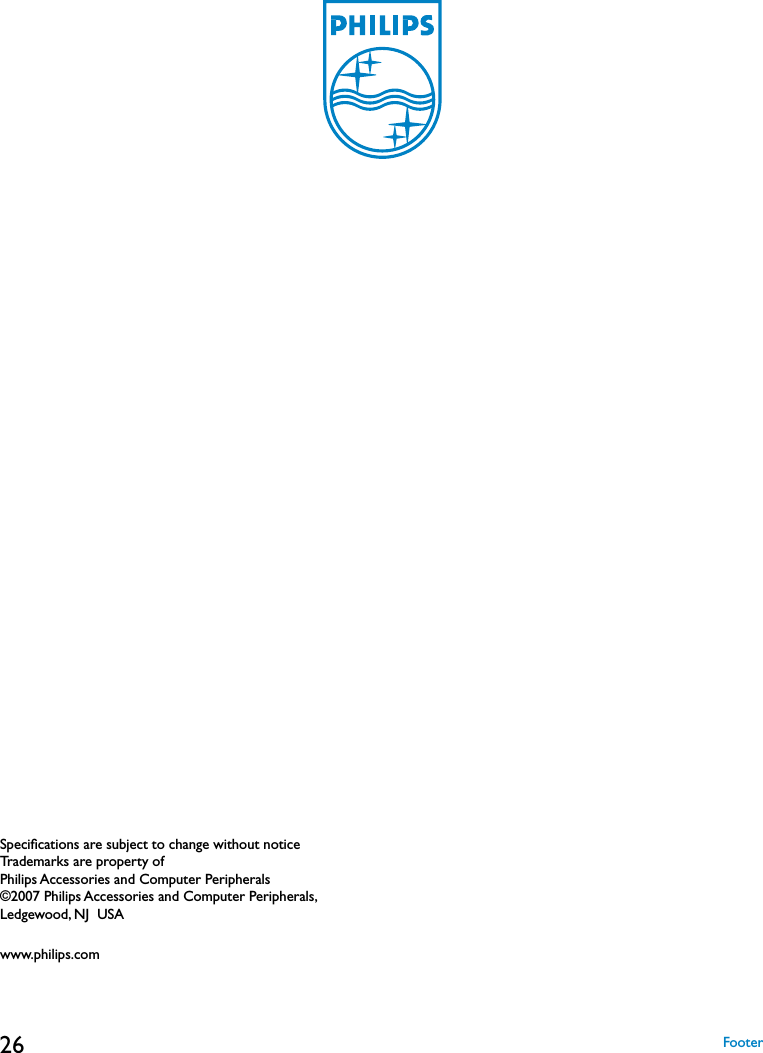26 FooterSpeciﬁcations are subject to change without noticeTrademarks are property of  Philips Accessories and Computer Peripherals©2007 Philips Accessories and Computer Peripherals,  Ledgewood, NJ  USAwww.philips.com