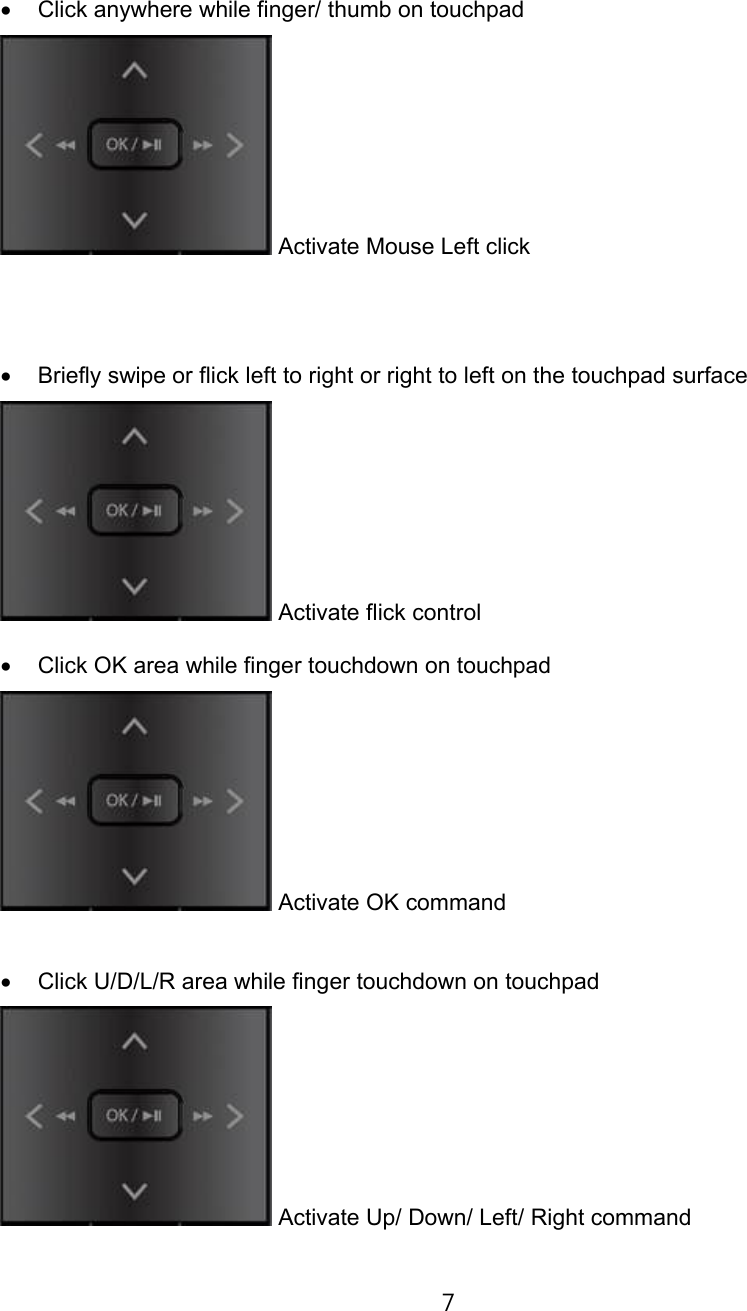 €‰ Click anywhere while finger/ thumb on touchpadActivate Mouse Left click€Š Briefly swipe or flick left to right or right to left on the touchpad surfaceActivate flick control€‹ Click OK area while finger touchdown on touchpadActivate OK command€Œ Click U/D/L/R area while finger touchdown on touchpadActivate Up/ Down/ Left/ Right command7