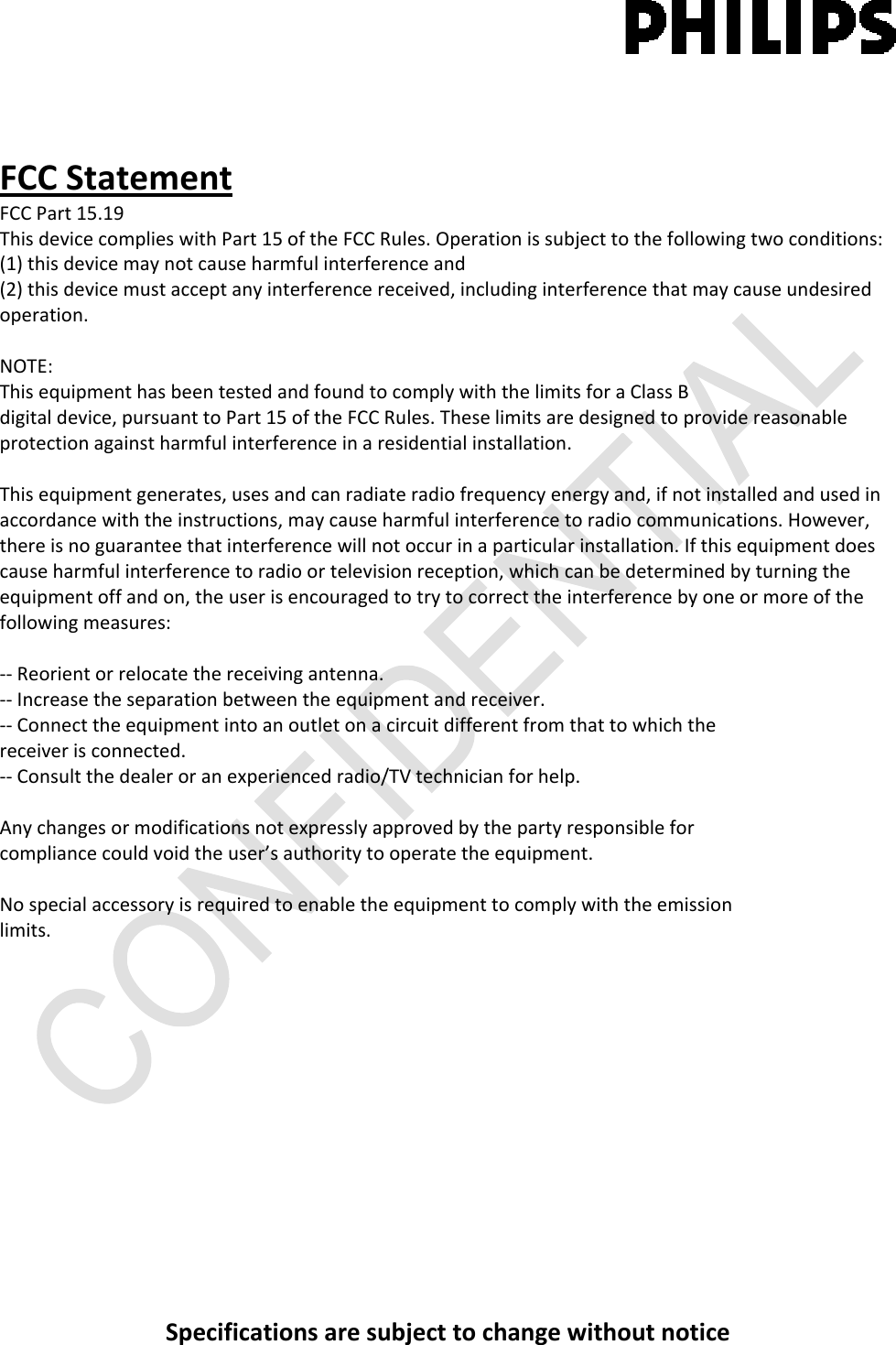 Specificationsaresubjecttochangewithoutnotice FCCStatementFCCPart15.19ThisdevicecomplieswithPart15oftheFCCRules.Operationissubjecttothefollowingtwoconditions:(1)thisdevicemaynotcauseharmfulinterferenceand(2)thisdevicemustacceptanyinterferencereceived,includinginterferencethatmaycauseundesiredoperation.NOTE:ThisequipmenthasbeentestedandfoundtocomplywiththelimitsforaClassBdigitaldevice,pursuanttoPart15oftheFCCRules.Theselimitsaredesignedtoprovidereasonableprotectionagainstharmfulinterferenceinaresidentialinstallation.Thisequipmentgenerates,usesandcanradiateradiofrequencyenergyand,ifnotinstalledandusedinaccordancewiththeinstructions,maycauseharmfulinterferencetoradiocommunications.However,thereisnoguaranteethatinterferencewillnotoccurinaparticularinstallation.Ifthisequipmentdoescauseharmfulinterferencetoradioortelevisionreception,whichcanbedeterminedbyturningtheequipmentoffandon,theuserisencouragedtotrytocorrecttheinterferencebyoneormoreofthefollowingmeasures:‐‐Reorientorrelocatethereceivingantenna.‐‐Increasetheseparationbetweentheequipmentandreceiver.‐‐Connecttheequipmentintoanoutletonacircuitdifferentfromthattowhichthereceiverisconnected.‐‐Consultthedealeroranexperiencedradio/TVtechnicianforhelp.Anychangesormodificationsnotexpresslyapprovedbythepartyresponsibleforcompliancecouldvoidtheuser’sauthoritytooperatetheequipment.Nospecialaccessoryisrequiredtoenabletheequipmenttocomplywiththeemissionlimits.