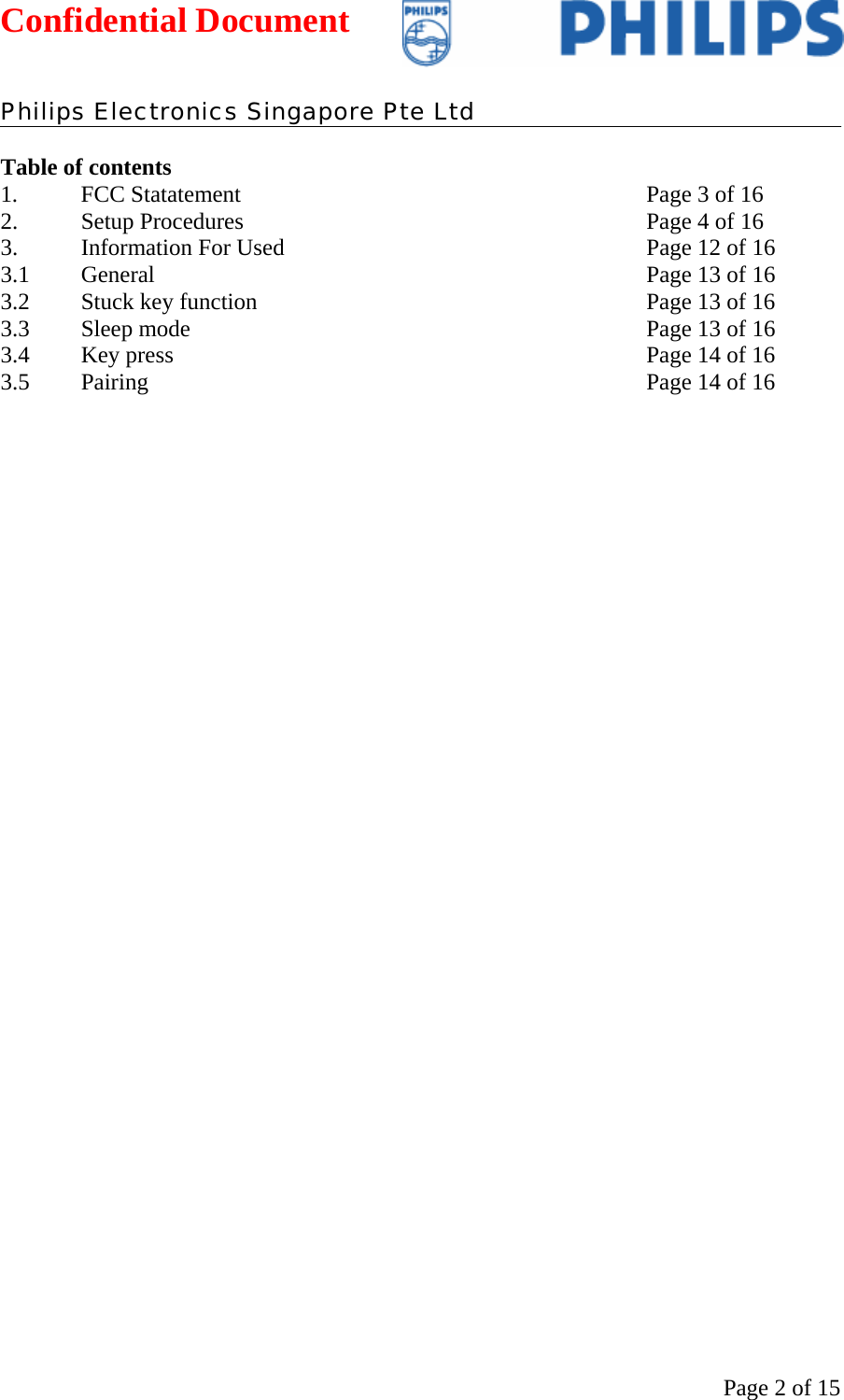 Confidential Document   Philips Electronics Singapore Pte Ltd  Page 2 of 15 Table of contents 1.  FCC Statatement  Page 3 of 16  2.  Setup Procedures  Page 4 of 16 3.  Information For Used Page 12 of 16 3.1 General Page 13 of 16 3.2  Stuck key function  Page 13 of 16 3.3  Sleep mode  Page 13 of 16 3.4  Key press  Page 14 of 16 3.5  Pairing  Page 14 of 16                   