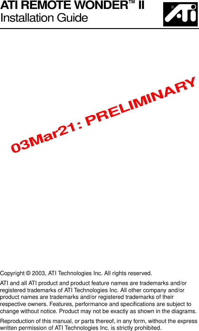 iATI REMOTE WONDER™ II Installation GuideCopyright © 2003, ATI Technologies Inc. All rights reserved.ATI and all ATI product and product feature names are trademarks and/or registered trademarks of ATI Technologies Inc. All other company and/or product names are trademarks and/or registered trademarks of their respective owners. Features, performance and specifications are subject to change without notice. Product may not be exactly as shown in the diagrams.Reproduction of this manual, or parts thereof, in any form, without the express written permission of ATI Technologies Inc. is strictly prohibited.03Mar21: PRELIMINARY