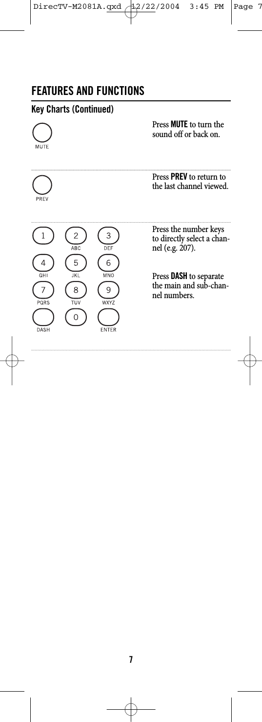 FEATURES AND FUNCTIONSKey Charts (Continued)Press MUTEto turn thesound off or back on.Press PREVto return tothe last channel viewed.Press the number keysto directly select a chan-nel (e.g. 207).Press DASHto separatethe main and sub-chan-nel numbers.7DirecTV-M2081A.qxd  12/22/2004  3:45 PM  Page 7