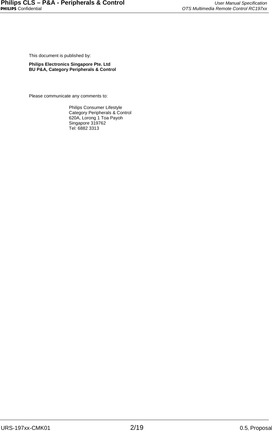 Philips CLS – P&amp;A - Peripherals &amp; Control  User Manual Specification PHILIPS Confidential  OTS Multimedia Remote Control RC197xx URS-197xx-CMK01 2/19 0.5, Proposal  This document is published by: Philips Electronics Singapore Pte. Ltd  BU P&amp;A, Category Peripherals &amp; Control Please communicate any comments to:   Philips Consumer Lifestyle Category Peripherals &amp; Control 620A, Lorong 1 Toa Payoh Singapore 319762 Tel: 6882 3313 