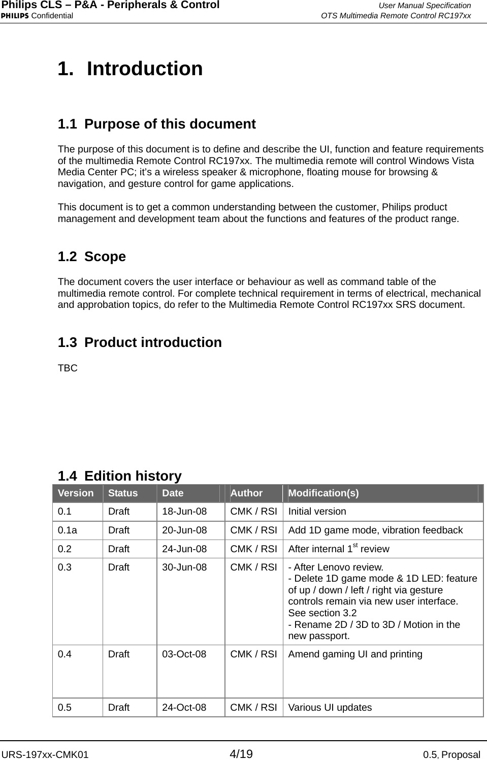 Philips CLS – P&amp;A - Peripherals &amp; Control  User Manual Specification PHILIPS Confidential  OTS Multimedia Remote Control RC197xx URS-197xx-CMK01 4/19 0.5, Proposal 1.  Introduction 1.1  Purpose of this document The purpose of this document is to define and describe the UI, function and feature requirements of the multimedia Remote Control RC197xx. The multimedia remote will control Windows Vista Media Center PC; it’s a wireless speaker &amp; microphone, floating mouse for browsing &amp; navigation, and gesture control for game applications. This document is to get a common understanding between the customer, Philips product management and development team about the functions and features of the product range. 1.2 Scope The document covers the user interface or behaviour as well as command table of the multimedia remote control. For complete technical requirement in terms of electrical, mechanical and approbation topics, do refer to the Multimedia Remote Control RC197xx SRS document. 1.3 Product introduction TBC    1.4 Edition history Version  Status  Date  Author  Modification(s) 0.1  Draft  18-Jun-08  CMK / RSI Initial version 0.1a  Draft  20-Jun-08  CMK / RSI Add 1D game mode, vibration feedback 0.2  Draft  24-Jun-08  CMK / RSI After internal 1st review  0.3  Draft  30-Jun-08  CMK / RSI - After Lenovo review.  - Delete 1D game mode &amp; 1D LED: feature of up / down / left / right via gesture controls remain via new user interface. See section 3.2 - Rename 2D / 3D to 3D / Motion in the new passport. 0.4 Draft 03-Oct-08  CMK / RSI Amend gaming UI and printing   0.5  Draft  24-Oct-08  CMK / RSI Various UI updates 