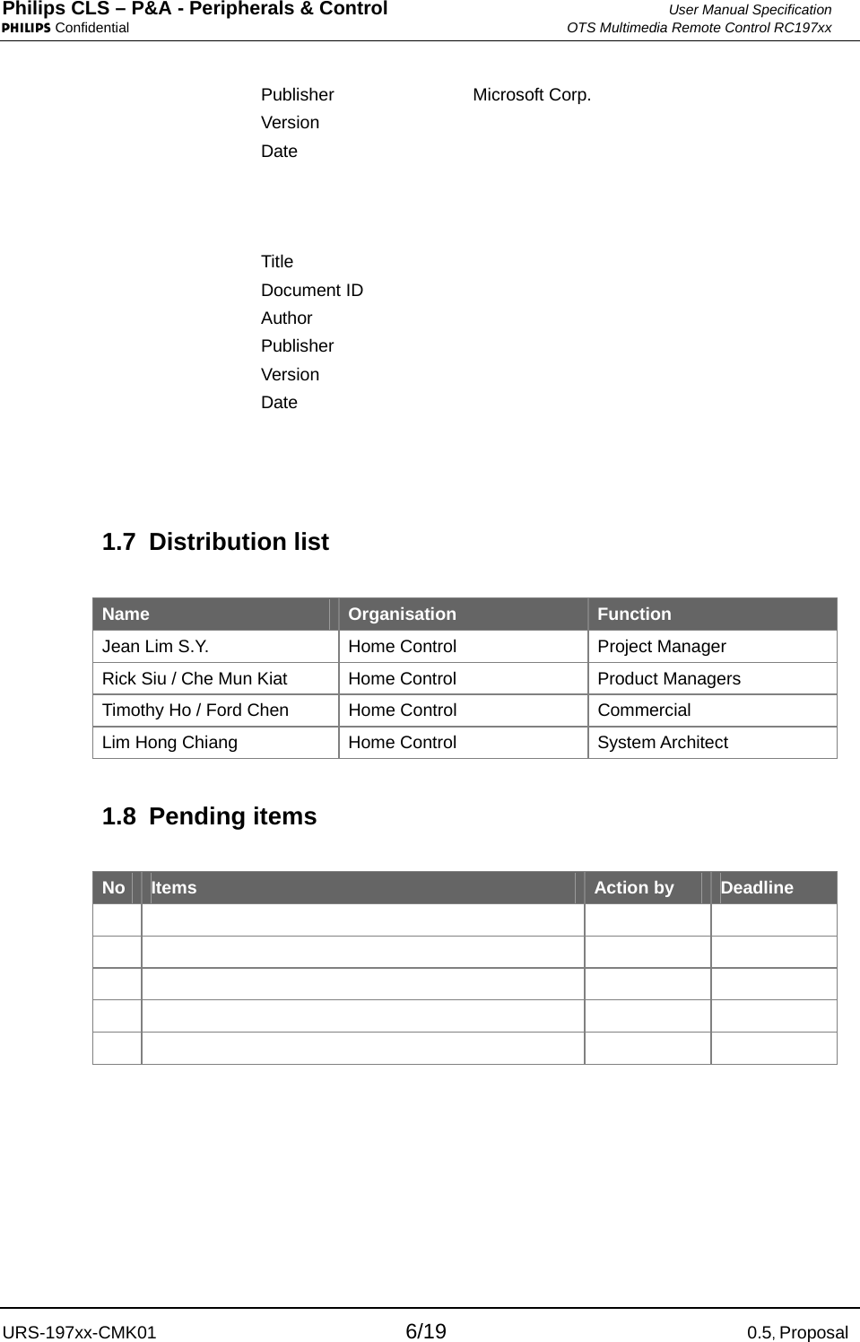 Philips CLS – P&amp;A - Peripherals &amp; Control  User Manual Specification PHILIPS Confidential  OTS Multimedia Remote Control RC197xx URS-197xx-CMK01 6/19 0.5, Proposal  Publisher Microsoft Corp.  Version   Date      Title    Document ID   Author   Publisher   Version   Date    1.7 Distribution list  Name  Organisation  Function Jean Lim S.Y.  Home Control  Project Manager Rick Siu / Che Mun Kiat  Home Control  Product Managers Timothy Ho / Ford Chen  Home Control  Commercial  Lim Hong Chiang   Home Control  System Architect 1.8 Pending items  No  Items  Action by  Deadline                       