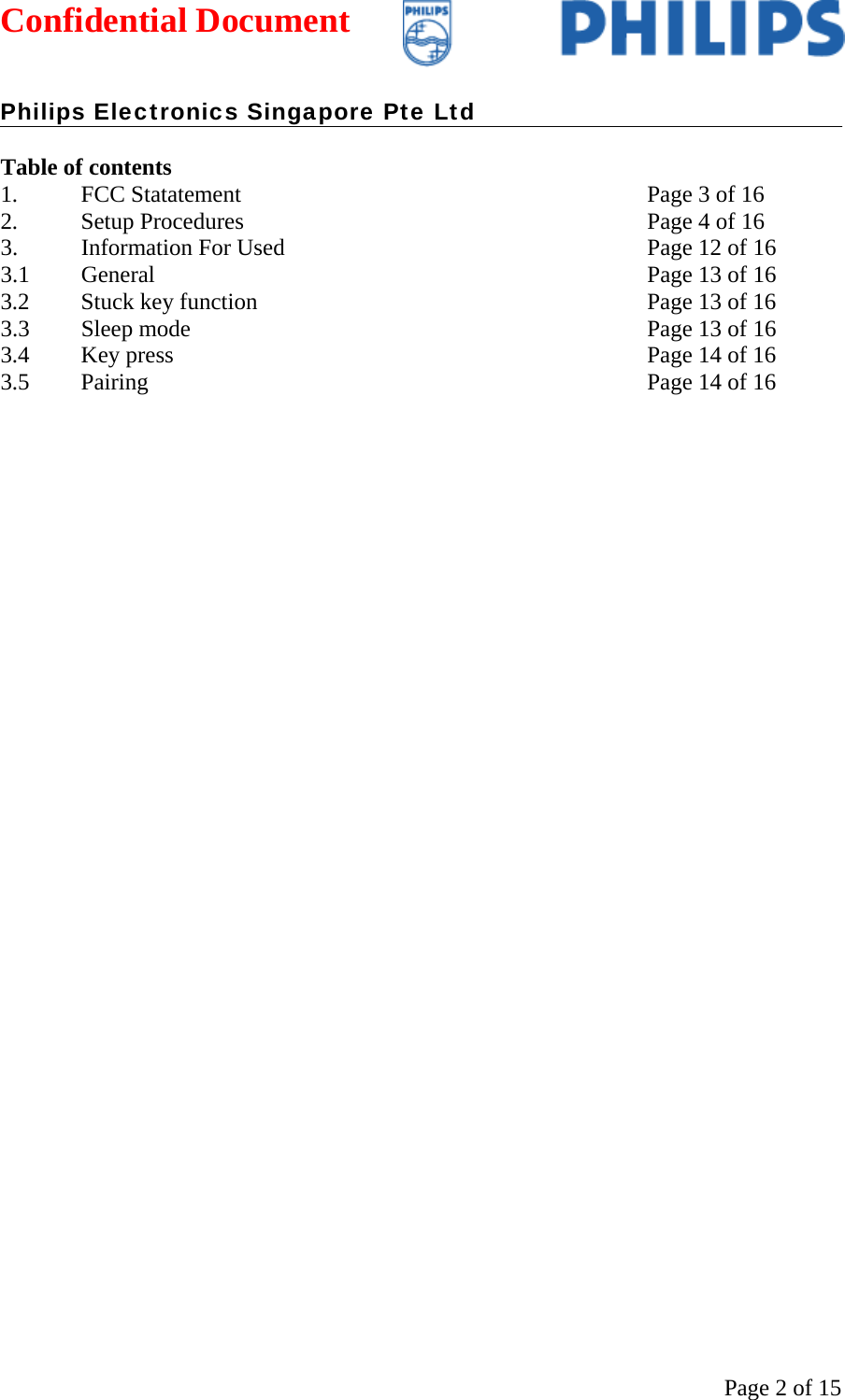 Confidential Document   Philips Electronics Singapore Pte Ltd  Page 2 of 15 Table of contents 1.  FCC Statatement  Page 3 of 16  2.  Setup Procedures  Page 4 of 16 3.  Information For Used Page 12 of 16 3.1 General Page 13 of 16 3.2  Stuck key function  Page 13 of 16 3.3  Sleep mode  Page 13 of 16 3.4  Key press  Page 14 of 16 3.5  Pairing  Page 14 of 16                  