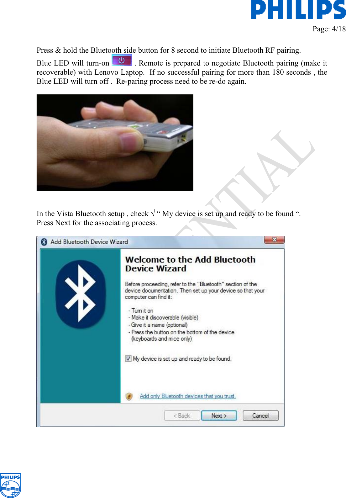         Page: 4/18   Press &amp; hold the Bluetooth side button for 8 second to initiate Bluetooth RF pairing.  Blue LED will turn-on   . Remote is prepared to negotiate Bluetooth pairing (make it recoverable) with Lenovo Laptop.  If no successful pairing for more than 180 seconds , the Blue LED will turn off .  Re-paring process need to be re-do again.      In the Vista Bluetooth setup , check √ “ My device is set up and ready to be found “.  Press Next for the associating process.        