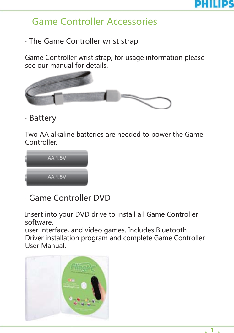 。1  。   Game Controller Accessories   · The Game Controller wrist strapGame Controller wrist strap, for usage information please see our manual for details.   · BatteryTwo AA alkaline batteries are needed to power the Game Controller.    · Game Controller DVDInsert into your DVD drive to install all Game Controller software, user interface, and video games. Includes Bluetooth Driver installation program and complete Game Controller User Manual.     