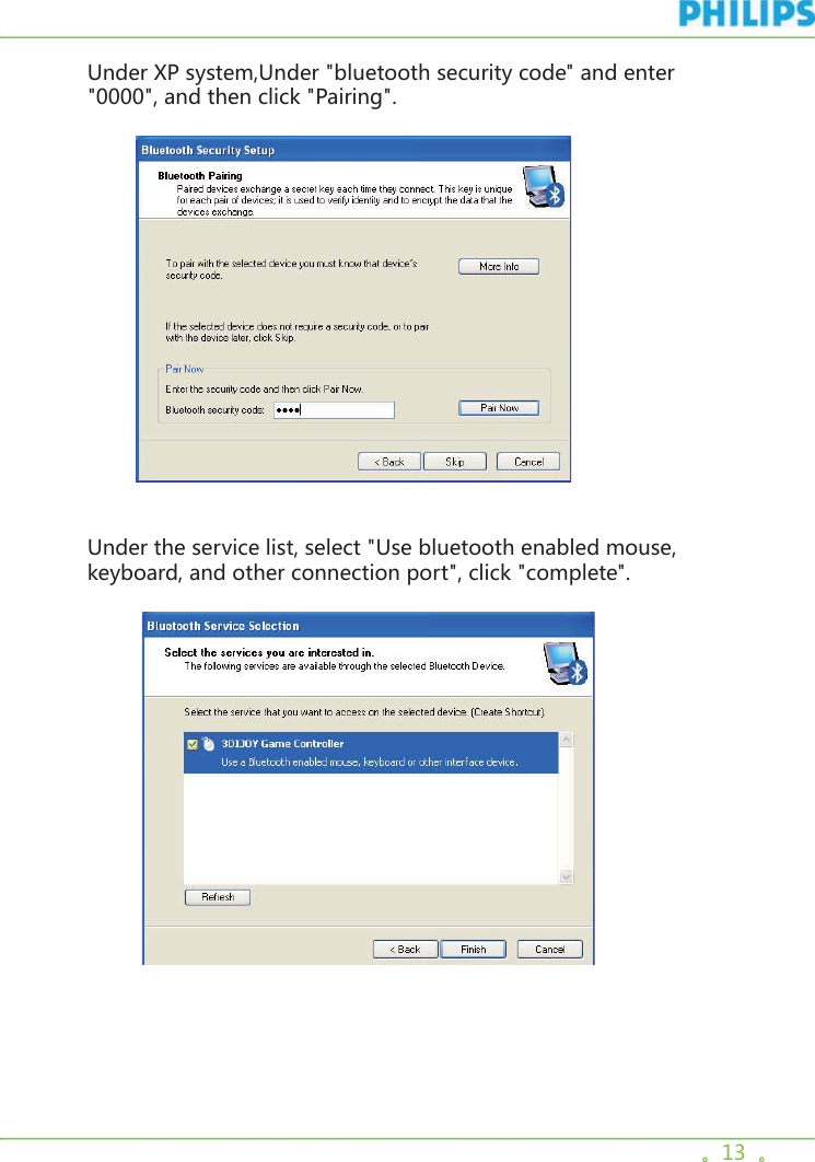 。13  。Under XP system,Under &quot;bluetooth security code&quot; and enter &quot;0000&quot;, and then click &quot;Pairing&quot;.        Under the service list, select &quot;Use bluetooth enabled mouse, keyboard, and other connection port&quot;, click &quot;complete&quot;.             