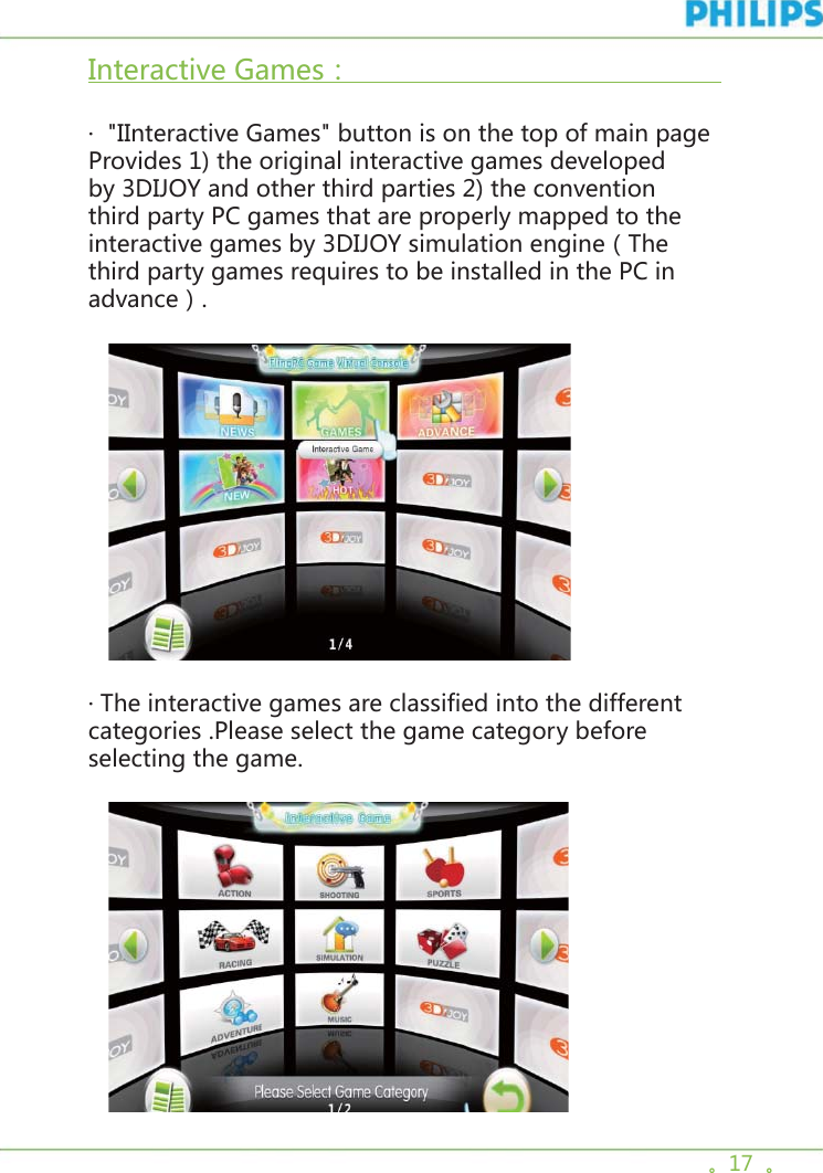 。17  。Interactive Games：                                               ·  &quot;IInteractive Games&quot; button is on the top of main page Provides 1) the original interactive games developed by 3DIJOY and other third parties 2) the convention third party PC games that are properly mapped to the interactive games by 3DIJOY simulation engine（The third party games requires to be installed in the PC in advance）.      · The interactive games are classified into the different categories .Please select the game category before selecting the game.   