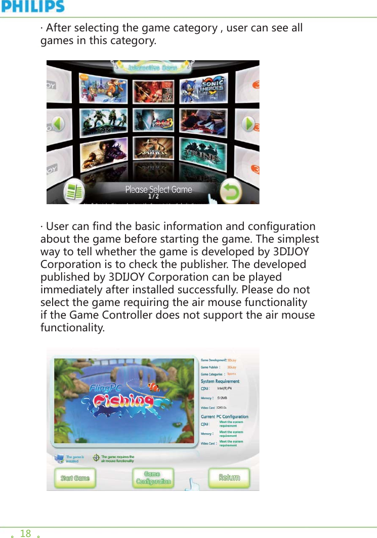 。18  。· After selecting the game category , user can see all games in this category.    · User can find the basic information and configuration about the game before starting the game. The simplest way to tell whether the game is developed by 3DIJOY Corporation is to check the publisher. The developed published by 3DIJOY Corporation can be played immediately after installed successfully. Please do not select the game requiring the air mouse functionality if the Game Controller does not support the air mouse functionality.    