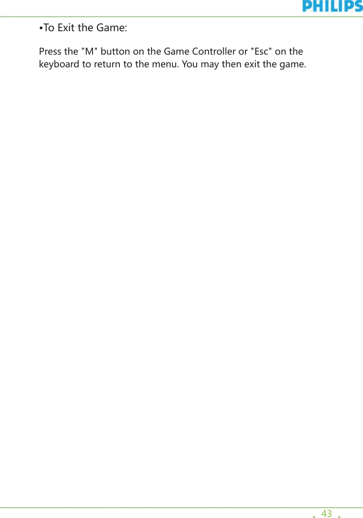 。43  。•To Exit the Game:Press the &quot;M&quot; button on the Game Controller or &quot;Esc&quot; on the keyboard to return to the menu. You may then exit the game.        