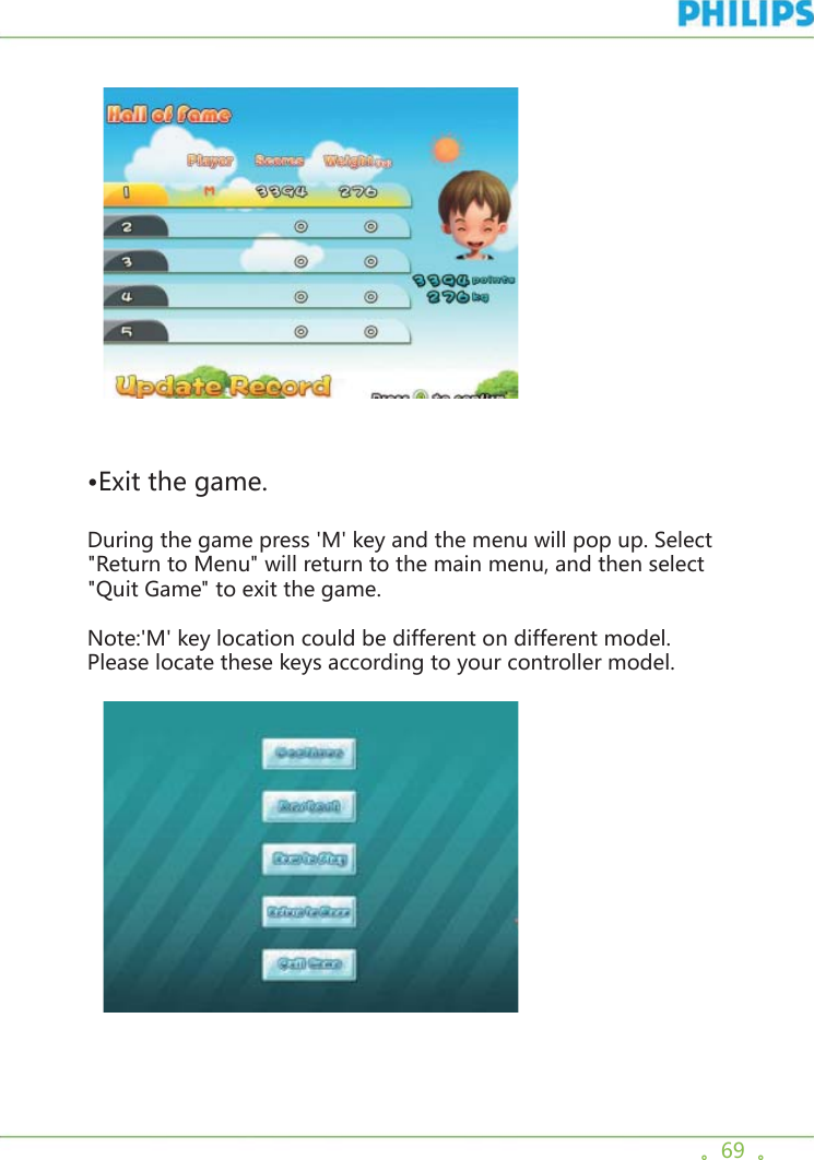 。69  。  •Exit the game.During the game press &apos;M&apos; key and the menu will pop up. Select &quot;Return to Menu&quot; will return to the main menu, and then select &quot;Quit Game&quot; to exit the game.Note:&apos;M&apos; key location could be different on different model. Please locate these keys according to your controller model.    