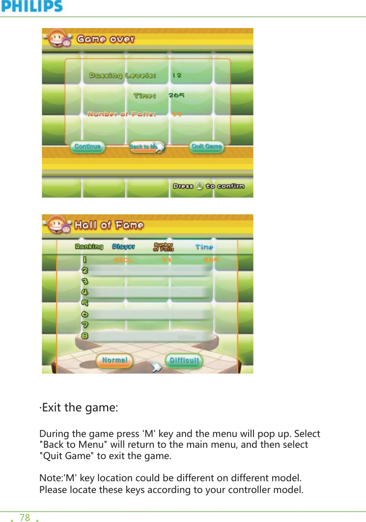 。78  。   ·Exit the game:During the game press &apos;M&apos; key and the menu will pop up. Select &quot;Back to Menu&quot; will return to the main menu, and then select &quot;Quit Game&quot; to exit the game.Note:&apos;M&apos; key location could be different on different model. Please locate these keys according to your controller model.