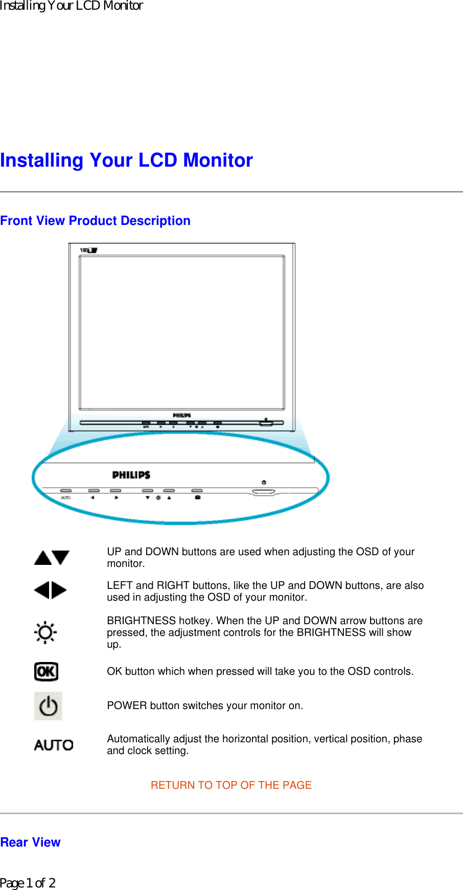 Installing Your LCD Monitor Front View Product Description  RETURN TO TOP OF THE PAGE Rear View UP and DOWN buttons are used when adjusting the OSD of your monitor. LEFT and RIGHT buttons, like the UP and DOWN buttons, are also used in adjusting the OSD of your monitor.BRIGHTNESS hotkey. When the UP and DOWN arrow buttons are pressed, the adjustment controls for the BRIGHTNESS will show up.OK button which when pressed will take you to the OSD controls.POWER button switches your monitor on.Automatically adjust the horizontal position, vertical position, phase and clock setting. Installing Your LCD MonitorPage 1 of 2