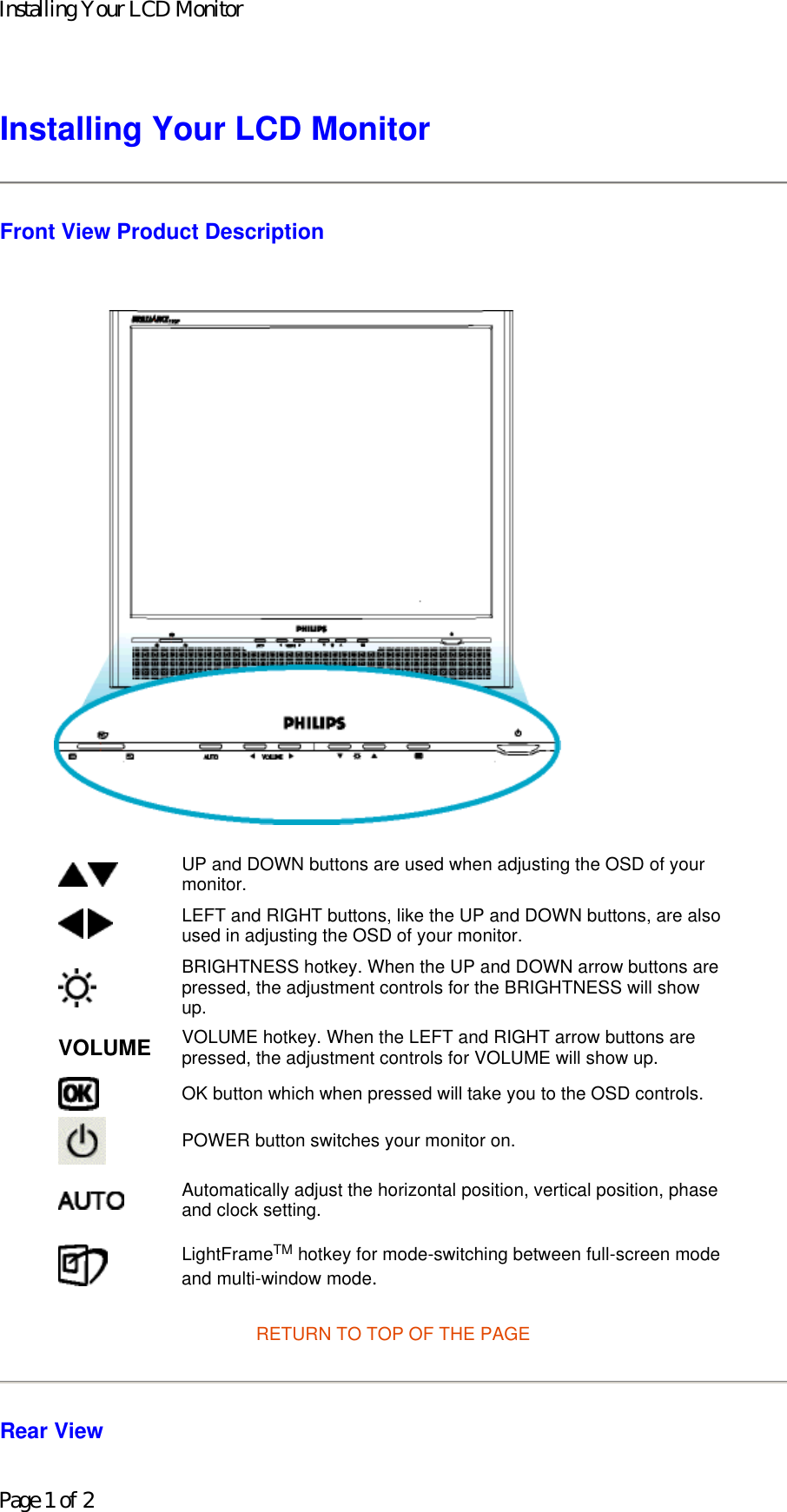 Installing Your LCD Monitor Front View Product Description    RETURN TO TOP OF THE PAGE Rear View UP and DOWN buttons are used when adjusting the OSD of your monitor. LEFT and RIGHT buttons, like the UP and DOWN buttons, are also used in adjusting the OSD of your monitor.BRIGHTNESS hotkey. When the UP and DOWN arrow buttons are pressed, the adjustment controls for the BRIGHTNESS will show up.VOLUME VOLUME hotkey. When the LEFT and RIGHT arrow buttons are pressed, the adjustment controls for VOLUME will show up.OK button which when pressed will take you to the OSD controls.POWER button switches your monitor on.Automatically adjust the horizontal position, vertical position, phase and clock setting. LightFrameTM hotkey for mode-switching between full-screen mode and multi-window mode.Installing Your LCD MonitorPage 1 of 2