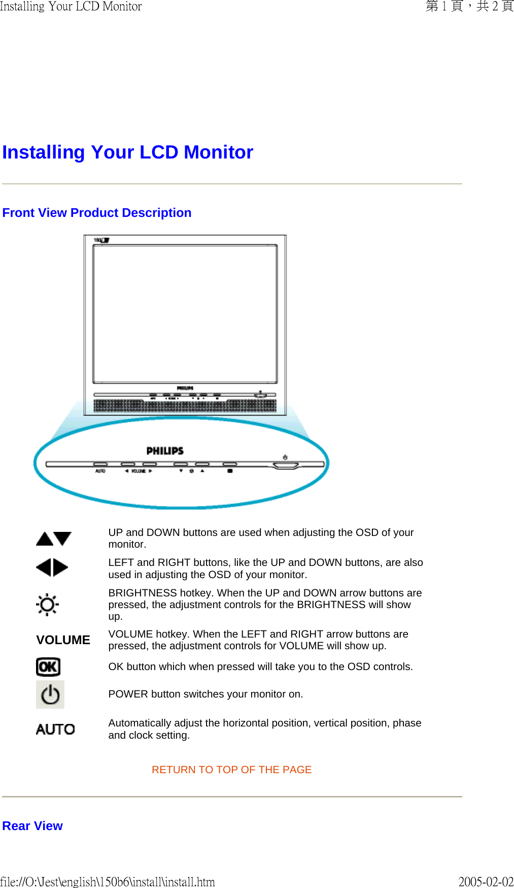Installing Your LCD Monitor Front View Product Description  RETURN TO TOP OF THE PAGE Rear View UP and DOWN buttons are used when adjusting the OSD of your monitor. LEFT and RIGHT buttons, like the UP and DOWN buttons, are also used in adjusting the OSD of your monitor.BRIGHTNESS hotkey. When the UP and DOWN arrow buttons are pressed, the adjustment controls for the BRIGHTNESS will show up.VOLUME VOLUME hotkey. When the LEFT and RIGHT arrow buttons are pressed, the adjustment controls for VOLUME will show up.OK button which when pressed will take you to the OSD controls.POWER button switches your monitor on.Automatically adjust the horizontal position, vertical position, phase and clock setting. 第 1 頁，共 2 頁Installing Your LCD Monitor2005-02-02file://O:\Jest\english\150b6\install\install.htm