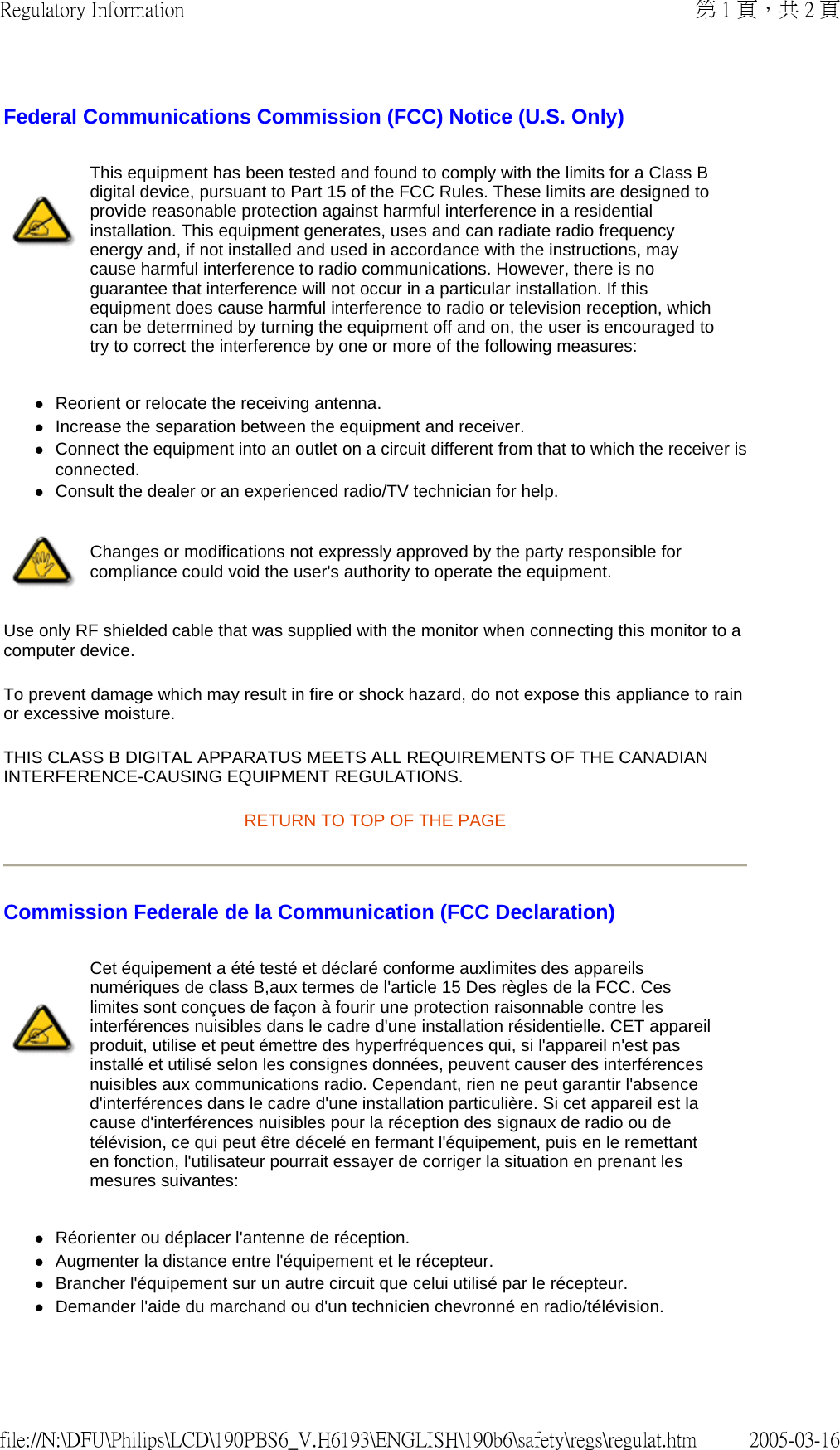 Federal Communications Commission (FCC) Notice (U.S. Only) zReorient or relocate the receiving antenna. zIncrease the separation between the equipment and receiver. zConnect the equipment into an outlet on a circuit different from that to which the receiver is connected. zConsult the dealer or an experienced radio/TV technician for help. Use only RF shielded cable that was supplied with the monitor when connecting this monitor to a computer device. To prevent damage which may result in fire or shock hazard, do not expose this appliance to rain or excessive moisture. THIS CLASS B DIGITAL APPARATUS MEETS ALL REQUIREMENTS OF THE CANADIAN INTERFERENCE-CAUSING EQUIPMENT REGULATIONS. RETURN TO TOP OF THE PAGE Commission Federale de la Communication (FCC Declaration) zRéorienter ou déplacer l'antenne de réception. zAugmenter la distance entre l'équipement et le récepteur. zBrancher l'équipement sur un autre circuit que celui utilisé par le récepteur. zDemander l'aide du marchand ou d'un technicien chevronné en radio/télévision. This equipment has been tested and found to comply with the limits for a Class B digital device, pursuant to Part 15 of the FCC Rules. These limits are designed to provide reasonable protection against harmful interference in a residential installation. This equipment generates, uses and can radiate radio frequency energy and, if not installed and used in accordance with the instructions, may cause harmful interference to radio communications. However, there is no guarantee that interference will not occur in a particular installation. If this equipment does cause harmful interference to radio or television reception, which can be determined by turning the equipment off and on, the user is encouraged to try to correct the interference by one or more of the following measures: Changes or modifications not expressly approved by the party responsible for compliance could void the user's authority to operate the equipment. Cet équipement a été testé et déclaré conforme auxlimites des appareils numériques de class B,aux termes de l'article 15 Des règles de la FCC. Ces limites sont conçues de façon à fourir une protection raisonnable contre les interférences nuisibles dans le cadre d'une installation résidentielle. CET appareil produit, utilise et peut émettre des hyperfréquences qui, si l'appareil n'est pas installé et utilisé selon les consignes données, peuvent causer des interférences nuisibles aux communications radio. Cependant, rien ne peut garantir l'absence d'interférences dans le cadre d'une installation particulière. Si cet appareil est la cause d'interférences nuisibles pour la réception des signaux de radio ou de télévision, ce qui peut être décelé en fermant l'équipement, puis en le remettant en fonction, l'utilisateur pourrait essayer de corriger la situation en prenant les mesures suivantes: 第 1 頁,共 2 頁Regulatory Information2005-03-16file://N:\DFU\Philips\LCD\190PBS6_V.H6193\ENGLISH\190b6\safety\regs\regulat.htm