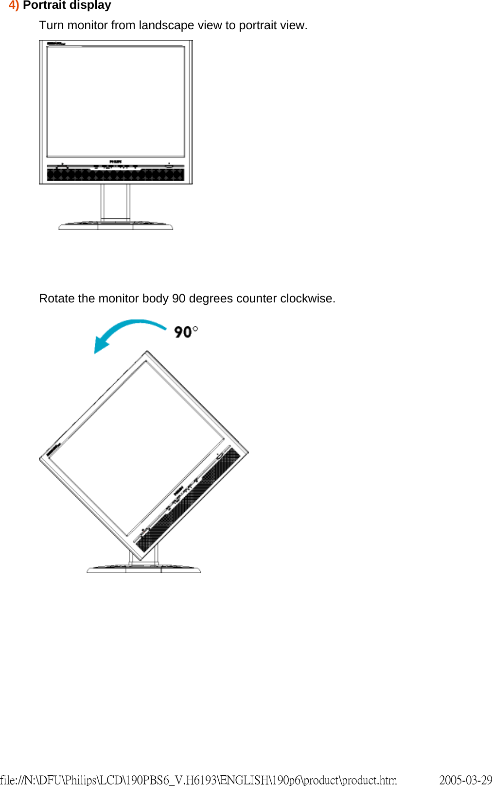 4) Portrait displayTurn monitor from landscape view to portrait view. Rotate the monitor body 90 degrees counter clockwise. 2005-03-29file://N:\DFU\Philips\LCD\190PBS6_V.H6193\ENGLISH\190p6\product\product.htm