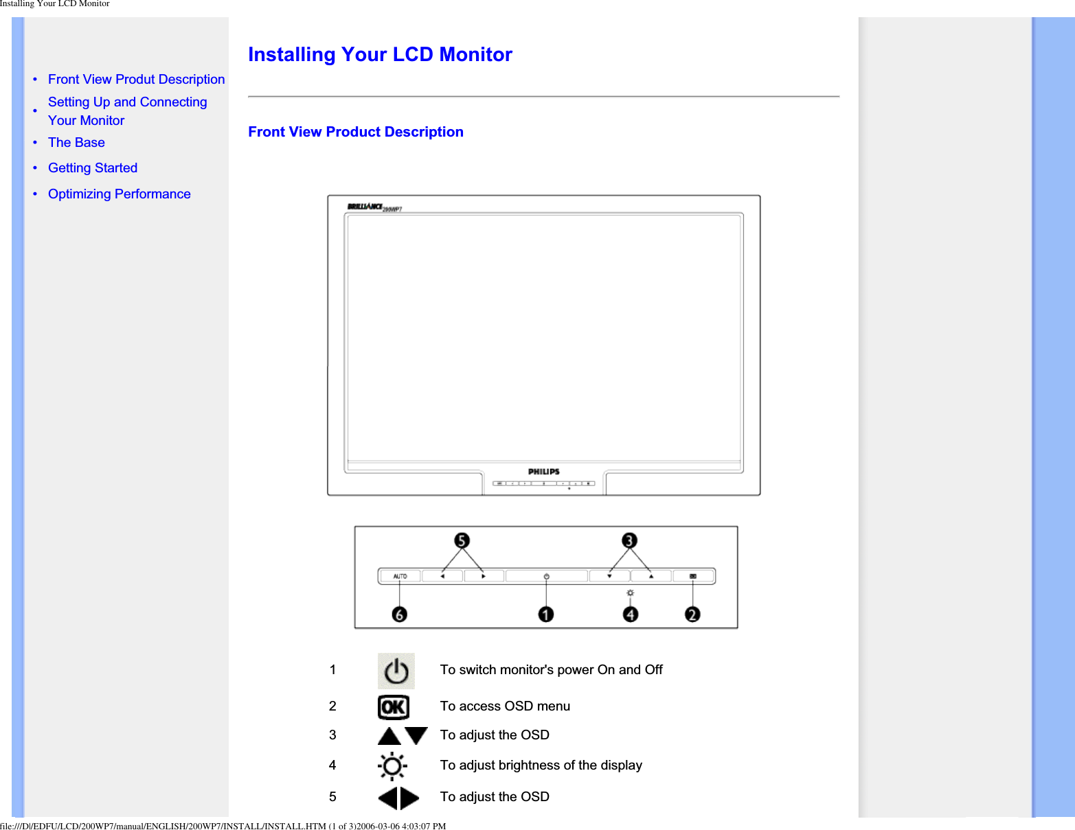 Installing Your LCD Monitor • Front View Produt Description•Setting Up and Connecting Your Monitor• The Base• Getting Started • Optimizing PerformanceInstalling Your LCD MonitorFront View Product Description1 To switch monitor&apos;s power On and Off2To access OSD menu3To adjust the OSD4To adjust brightness of the display5To adjust the OSDfile:///D|/EDFU/LCD/200WP7/manual/ENGLISH/200WP7/INSTALL/INSTALL.HTM (1 of 3)2006-03-06 4:03:07 PM