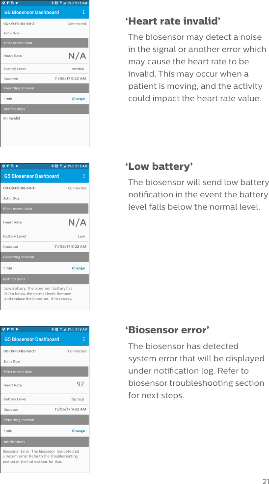 21 &lsquo;Heart rate invalid&rsquo;The biosensor may detect a noise in the signal or another error which may cause the heart rate to be invalid. This may occur when a patient is moving, and the activity could impact the heart rate value. &lsquo;Low  battery&rsquo;The biosensor will send low battery notication in the event the battery level falls below the normal level. &lsquo;Biosensor  error&rsquo;The biosensor has detected  system error that will be displayed under notication log. Refer to biosensor troubleshooting section for next steps.NormalBiosensor Error:Thebiosensor hasdetect edasystemerror.RefertotheTroubleshootingsect ionof theI nstruct ions forUse.92LowLowBattery:Thebiosensor batteryhasfallenbelow thenormallevel.Removeand replacethebiosensor, ifnecessary.