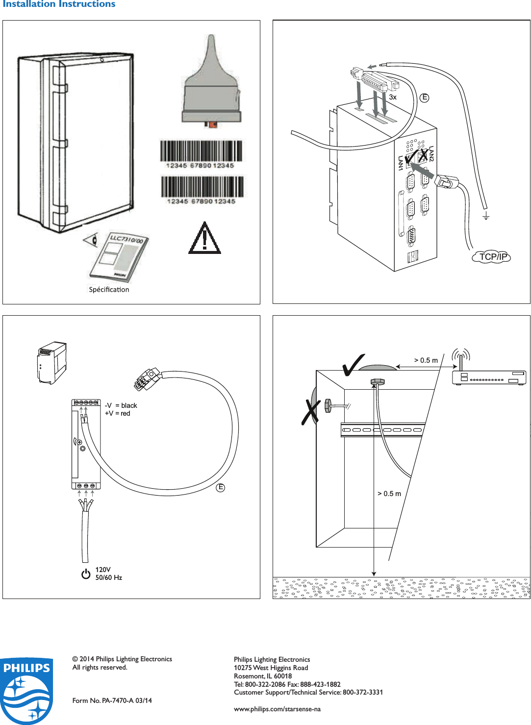 Installation Instructions3x ELAN1LAN2TCP/IP&gt; 0.5 m&gt; 0.5 m120V50/60 HzE-V  = black+V = red© 2014 Philips Lighting ElectronicsAll rights reserved.Form No. PA-7470-A 03/14Philips Lighting Electronics10275 West Higgins RoadRosemont, IL 60018Tel: 800-322-2086 Fax: 888-423-1882Customer Support/Technical Service: 800-372-3331www.philips.com/starsense-na