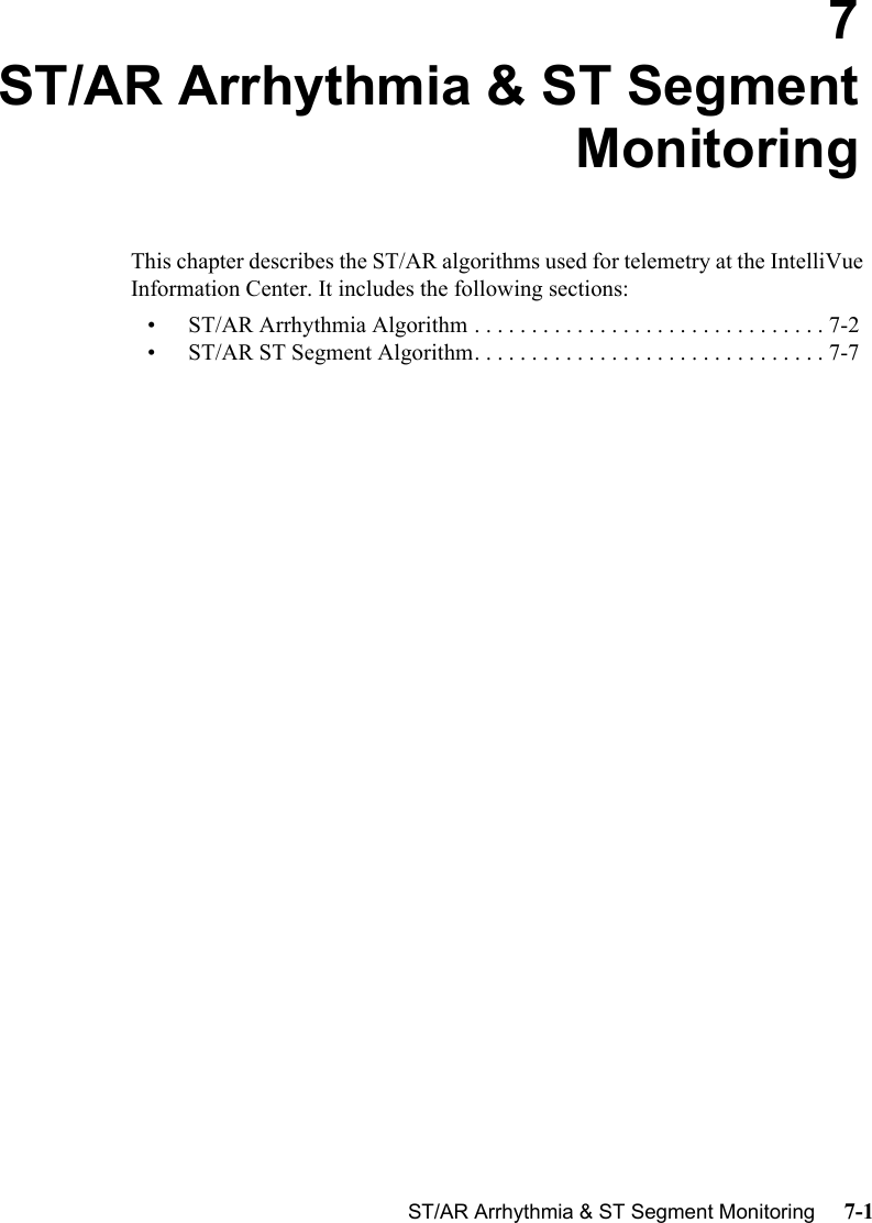 ST/AR Arrhythmia &amp; ST Segment Monitoring     7-1Introduction7ST/AR Arrhythmia &amp; ST SegmentMonitoringThis chapter describes the ST/AR algorithms used for telemetry at the IntelliVue  Information Center. It includes the following sections:• ST/AR Arrhythmia Algorithm . . . . . . . . . . . . . . . . . . . . . . . . . . . . . . . 7-2• ST/AR ST Segment Algorithm. . . . . . . . . . . . . . . . . . . . . . . . . . . . . . . 7-7