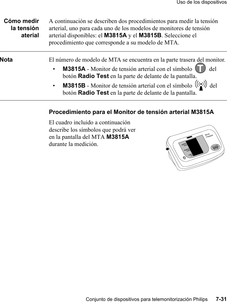 Uso de los dispositivosConjunto de dispositivos para telemonitorización Philips      7-31Cómo medirla tensiónaterialA continuación se describen dos procedimientos para medir la tensión arterial, uno para cada uno de los modelos de monitores de tensión arterial disponibles: el M3815A y el M3815B. Seleccione el procedimiento que corresponde a su modelo de MTA.NotaEl número de modelo de MTA se encuentra en la parte trasera del monitor.•M3815A - Monitor de tensión arterial con el símbolo  del botón Radio Test en la parte de delante de la pantalla.•M3815B - Monitor de tensión arterial con el símbolo   del botón Radio Test en la parte de delante de la pantalla. Procedimiento para el Monitor de tensión arterial M3815AEl cuadro incluido a continuación describe los símbolos que podrá ver en la pantalla del MTA M3815A durante la medición.         T