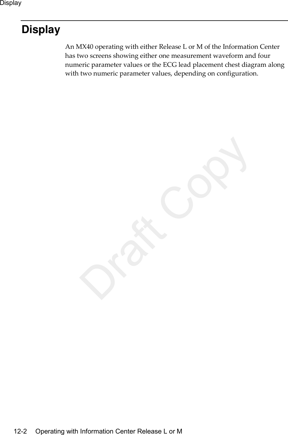 Display  12-2   Operating with Information Center Release L or M Display An MX40 operating with either Release L or M of the Information Center has two screens showing either one measurement waveform and four numeric parameter values or the ECG lead placement chest diagram along with two numeric parameter values, depending on configuration.  Draft Copy
