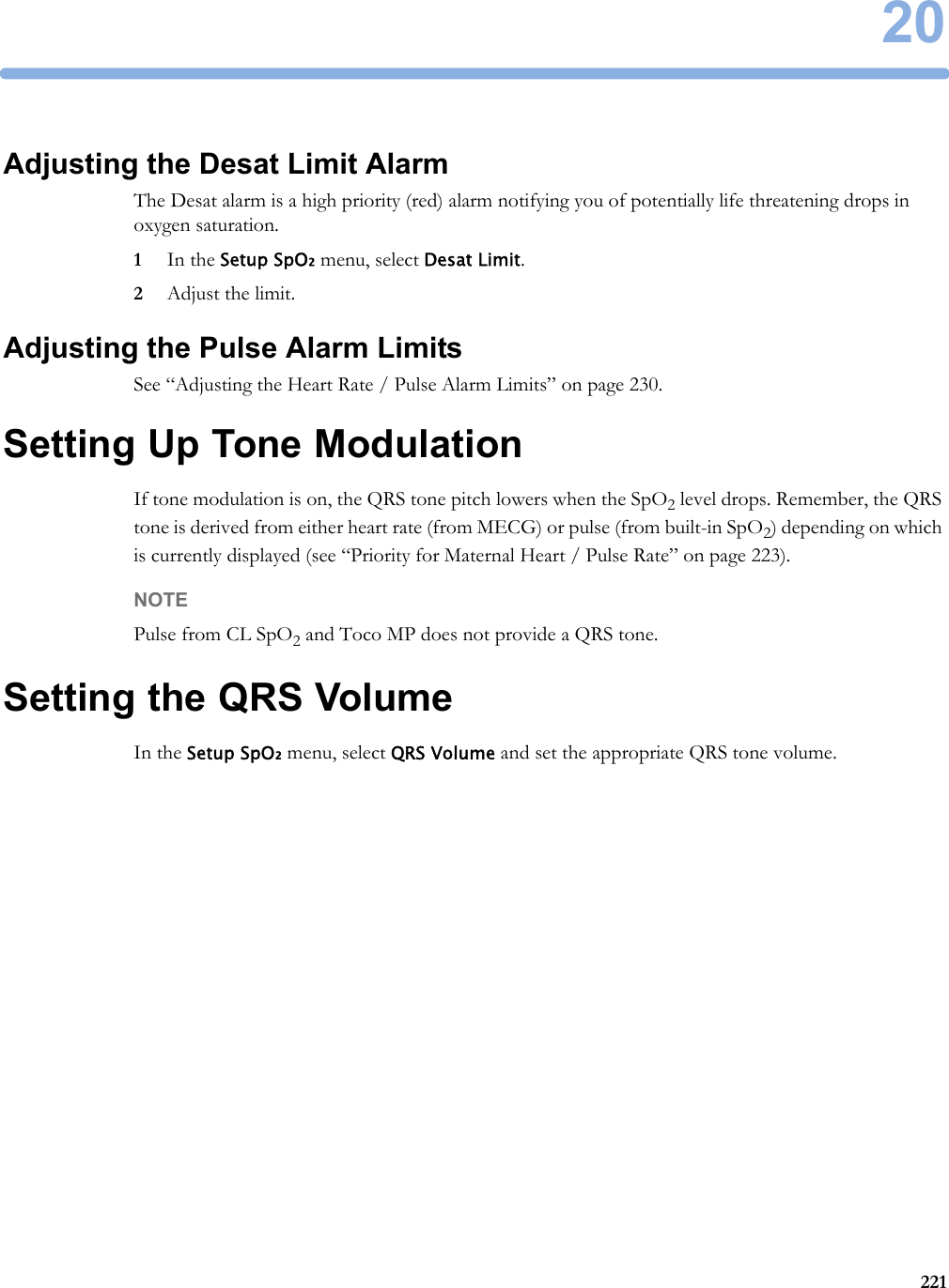 20221Adjusting the Desat Limit AlarmThe Desat alarm is a high priority (red) alarm notifying you of potentially life threatening drops in oxygen saturation.1In the Setup SpO₂ menu, select Desat Limit.2Adjust the limit.Adjusting the Pulse Alarm LimitsSee “Adjusting the Heart Rate / Pulse Alarm Limits” on page 230.Setting Up Tone ModulationIf tone modulation is on, the QRS tone pitch lowers when the SpO2 level drops. Remember, the QRS tone is derived from either heart rate (from MECG) or pulse (from built-in SpO2) depending on which is currently displayed (see “Priority for Maternal Heart / Pulse Rate” on page 223).NOTEPulse from CL SpO2 and Toco MP does not provide a QRS tone.Setting the QRS VolumeIn the Setup SpO₂ menu, select QRS Volume and set the appropriate QRS tone volume.