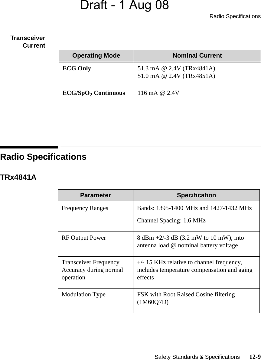 Draft - 1 Aug 08Radio Specifications   Safety Standards &amp; Specifications      12-9TransceiverCurrent  Radio SpecificationsTRx4841A  Operating Mode Nominal CurrentECG Only 51.3 mA @ 2.4V (TRx4841A)51.0 mA @ 2.4V (TRx4851A)ECG/SpO2 Continuous 116 mA @ 2.4VParameter SpecificationFrequency Ranges Bands: 1395-1400 MHz and 1427-1432 MHzChannel Spacing: 1.6 MHzRF Output Power 8 dBm +2/-3 dB (3.2 mW to 10 mW), into antenna load @ nominal battery voltageTransceiver Frequency Accuracy during normal operation+/- 15 KHz relative to channel frequency, includes temperature compensation and aging effectsModulation Type FSK with Root Raised Cosine filtering (1M60Q7D)