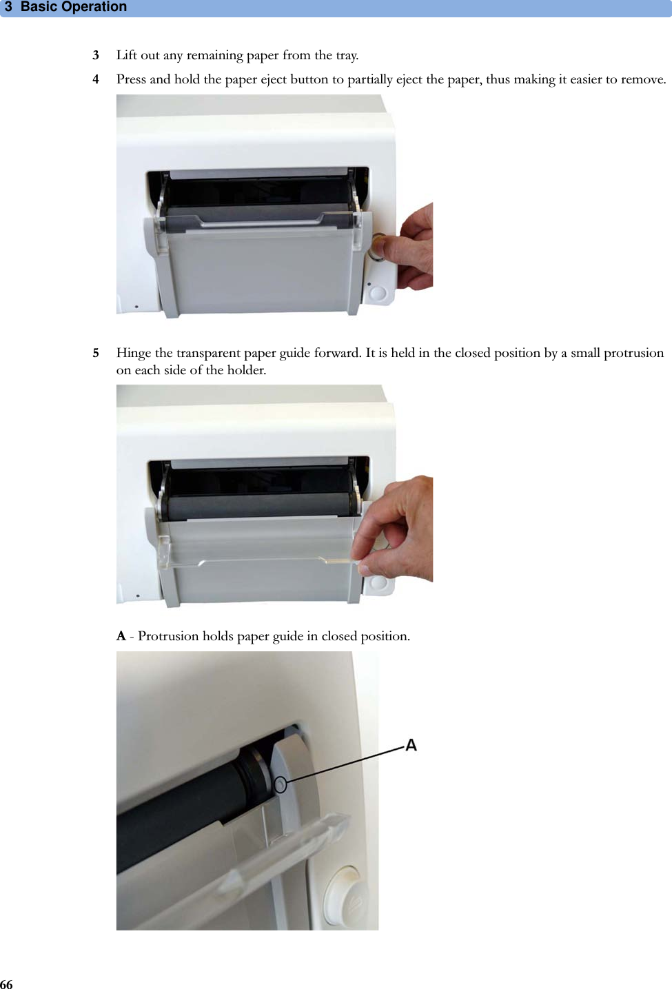 3  Basic Operation663Lift out any remaining paper from the tray.4Press and hold the paper eject button to partially eject the paper, thus making it easier to remove.5Hinge the transparent paper guide forward. It is held in the closed position by a small protrusion on each side of the holder.A - Protrusion holds paper guide in closed position.