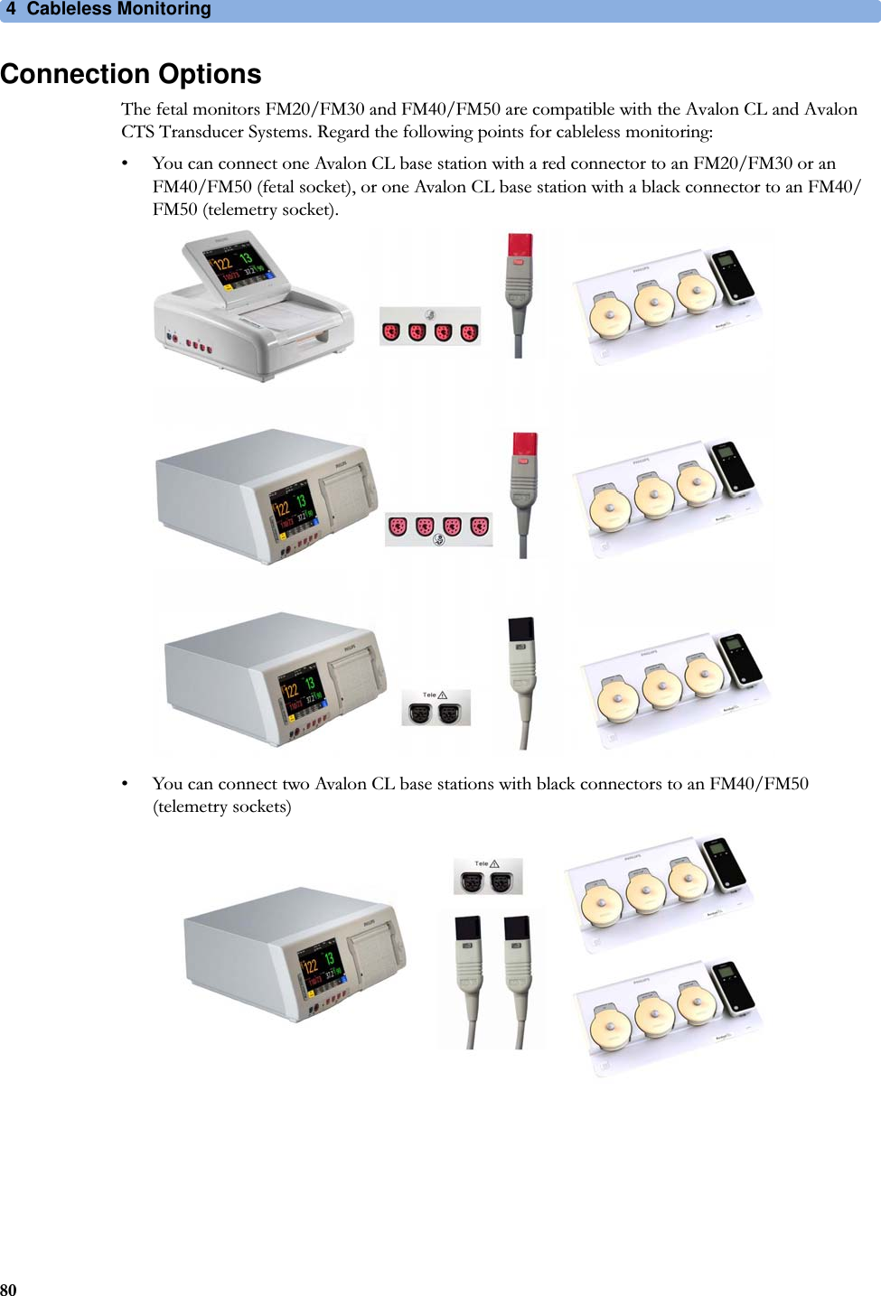 4  Cableless Monitoring80Connection OptionsThe fetal monitors FM20/FM30 and FM40/FM50 are compatible with the Avalon CL and Avalon CTS Transducer Systems. Regard the following points for cableless monitoring:• You can connect one Avalon CL base station with a red connector to an FM20/FM30 or an FM40/FM50 (fetal socket), or one Avalon CL base station with a black connector to an FM40/FM50 (telemetry socket).• You can connect two Avalon CL base stations with black connectors to an FM40/FM50 (telemetry sockets)
